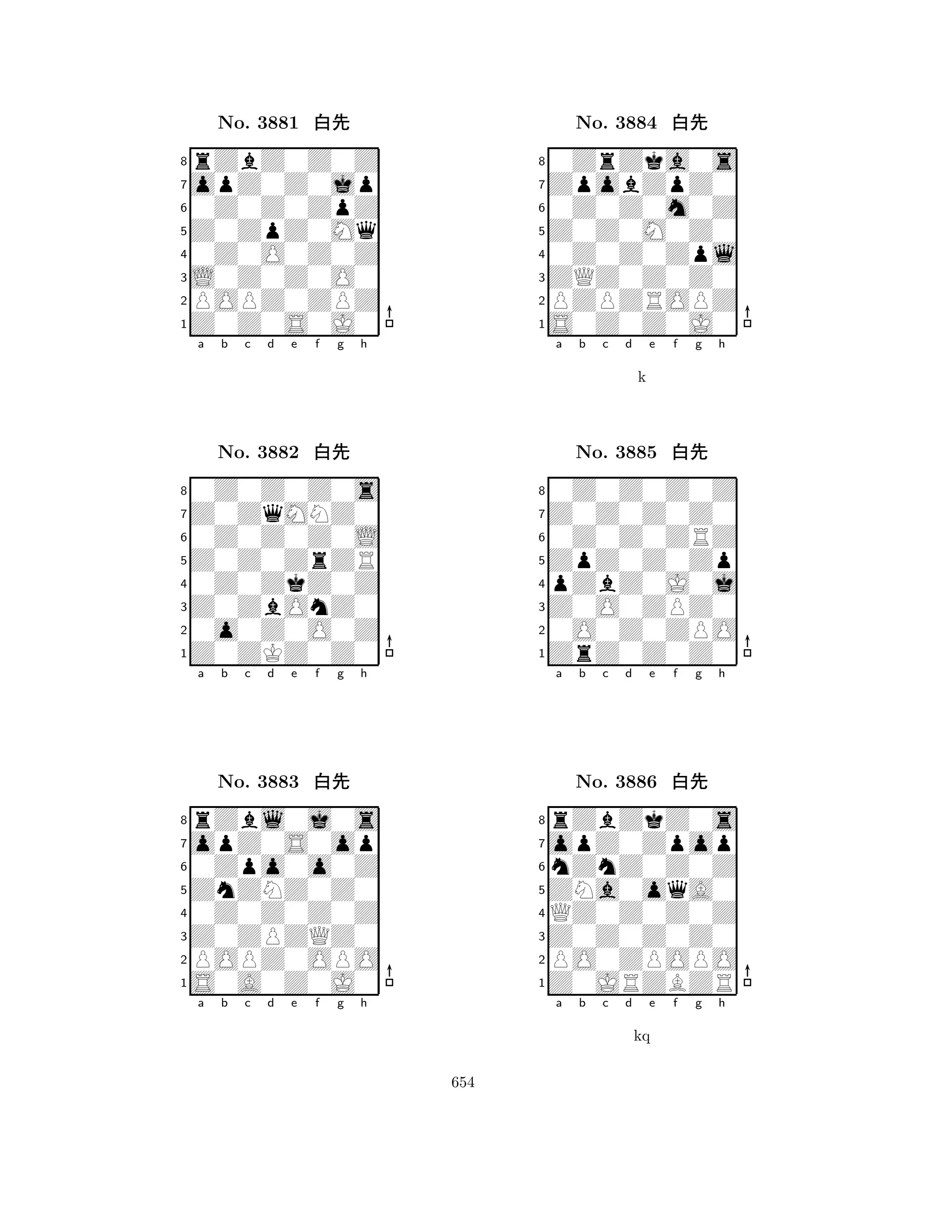 Z0ZpZ0Mq 
8Z0Z0S0J0 
L0Z0Z0O0 
POPZ0ZPZ 
0Z0O0Z0Z 
rZbZ0Z0Z 
opZ0Z0jp 
0Z0Z0ZpZ 
No. 3881 xk 
7654321Z0ZqMNZ0 
0Z0Z0Z0s 
a b c d e f g h 
0Z0Z0Z0L 
Z0Z0ZrZR 
No. 3882 xk 
80Z0ZkZ0Z 
765Z0ZKZ0Z0 
0o0Z0O0Z 
Z0ZbOnZ0 
4321opZ0S0op 
rZbl0j0s 
a b c d e f g h 
0Zpo0o0Z 
ZnZNZ0Z0 
No. 3883 xk 
80Z0Z0Z0Z 
765S0A0Z0J0 
POPZ0OPO 
Z0ZPZQZ0 
4321a b c d e f g h 
Z0Z0M0Z0 
8S0Z0Z0J0 
ZQZ0Z0Z0 
PZPZROPZ 
0Z0Z0Zpl 
0ZrZka0s 
ZpobZpZ0 
0Z0Z0m0Z 
No. 3884 xk 
7654321Z0Z0Z0Z0 
0Z0Z0Z0Z 
a b c d e f g h 
0Z0Z0ZRZ 
k 
ZpZ0Z0Zp 
No. 3885 xk 
8pZbZ0J0j 
765ZrZ0Z0Z0 
0O0Z0ZPO 
Z0O0ZPZ0 
4321opZ0Zpop 
rZbZkZ0s 
a b c d e f g h 
nZnZ0Z0Z 
ZNa0oqA0 
No. 3886 xk 
8QZ0Z0Z0Z 
765Z0JRZBZR 
PO0ZPOPO 
Z0Z0Z0Z0 
4321a b c d e f g h 
kq 
654 
 