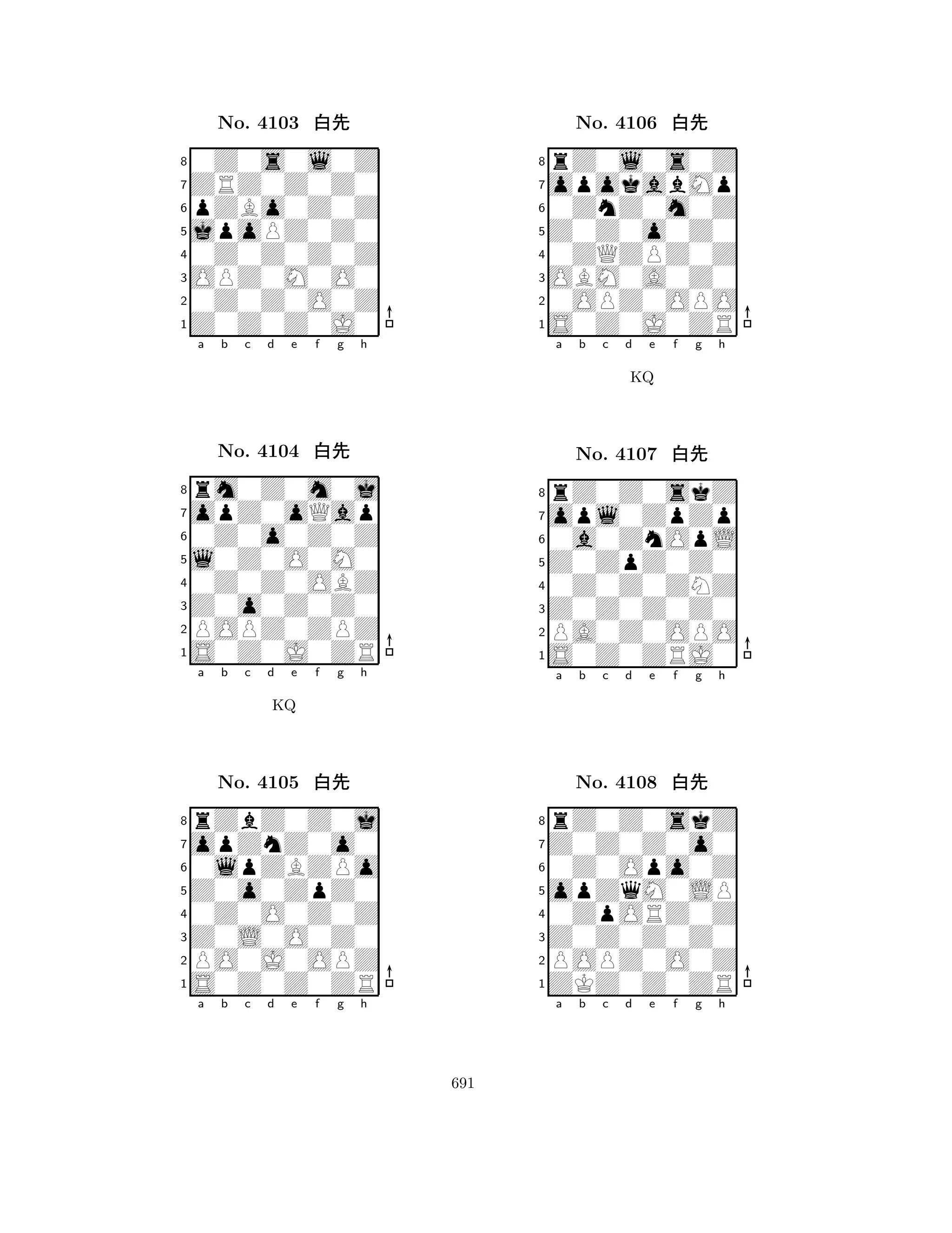 jpoPZ0Z0 
8Z0Z0Z0J0 
OPZ0M0O0 
0Z0Z0O0Z 
0Z0Z0Z0Z 
0Z0s0l0Z 
ZRZ0Z0Z0 
pZBo0Z0Z 
No. 4103 xk 
7654321opZ0oQap 
rm0Z0m0j 
a b c d e f g h 
0Z0o0Z0Z 
l0Z0O0M0 
No. 4104 xk 
80Z0Z0OBZ 
765S0Z0J0ZR 
POPZ0ZPZ 
Z0o0Z0Z0 
4321opZnZ0o0 
rZbZ0Z0j 
a b c d e f g h 
0lpZBZPo 
KQ 
Z0o0ZpZ0 
No. 4105 xk 
80Z0O0Z0Z 
765S0Z0Z0ZR 
PO0J0OPZ 
Z0L0O0Z0 
4321a b c d e f g h 
Z0Z0o0Z0 
8S0Z0J0ZR 
OBM0A0Z0 
0OPZ0OPO 
0ZQZPZ0Z 
rZ0l0s0Z 
opokabMp 
0ZnZ0m0Z 
No. 4106 xk 
7654321opl0ZpZp 
rZ0Z0skZ 
a b c d e f g h 
0a0ZnOpL 
KQ 
Z0ZpZ0Z0 
No. 4107 xk 
80Z0Z0ZNZ 
765S0Z0ZRJ0 
PA0Z0OPO 
Z0Z0Z0Z0 
4321Z0Z0Z0o0 
rZ0Z0skZ 
a b c d e f g h 
0Z0Opo0Z 
opZqM0LP 
No. 4108 xk 
80ZpORZ0Z 
765ZKZ0Z0ZR 
POPZ0O0Z 
Z0Z0Z0Z0 
4321a b c d e f g h 
691 
 