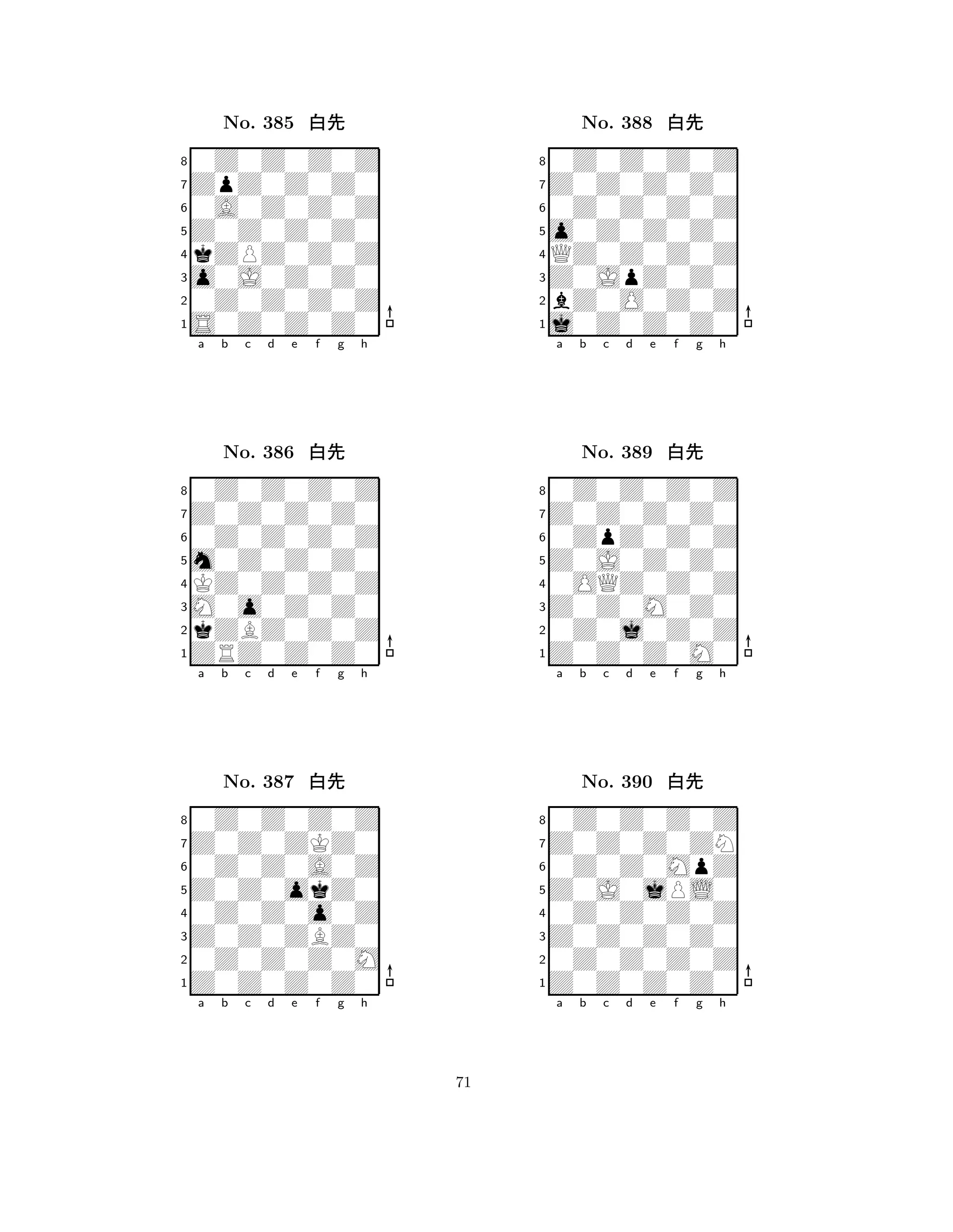 Z0Z0Z0Z0 
8S0Z0Z0Z0 
o0J0Z0Z0 
0Z0Z0Z0Z 
kZPZ0Z0Z 
0Z0Z0Z0Z 
ZpZ0Z0Z0 
0A0Z0Z0Z 
No. 385 xk 
7654321Z0Z0Z0Z0 
0Z0Z0Z0Z 
a b c d e f g h 
0Z0Z0Z0Z 
m0Z0Z0Z0 
No. 386 xk 
8KZ0Z0Z0Z 
765ZRZ0Z0Z0 
kZBZ0Z0Z 
M0o0Z0Z0 
4321Z0Z0ZKZ0 
0Z0Z0Z0Z 
a b c d e f g h 
0Z0Z0A0Z 
Z0Z0okZ0 
No. 387 xk 
80Z0Z0o0Z 
765Z0Z0Z0Z0 
0Z0Z0Z0M 
Z0Z0ZBZ0 
4321a b c d e f g h 
o0Z0Z0Z0 
8j0Z0Z0Z0 
Z0JpZ0Z0 
bZ0O0Z0Z 
QZ0Z0Z0Z 
0Z0Z0Z0Z 
Z0Z0Z0Z0 
0Z0Z0Z0Z 
No. 388 xk 
7654321Z0Z0Z0Z0 
0Z0Z0Z0Z 
a b c d e f g h 
0ZpZ0Z0Z 
Z0J0Z0Z0 
No. 389 xk 
80OQZ0Z0Z 
765Z0Z0Z0M0 
0Z0j0Z0Z 
Z0Z0M0Z0 
4321Z0Z0Z0ZN 
0Z0Z0Z0Z 
a b c d e f g h 
0Z0Z0MpZ 
Z0J0jPL0 
No. 390 xk 
80Z0Z0Z0Z 
765Z0Z0Z0Z0 
0Z0Z0Z0Z 
Z0Z0Z0Z0 
4321a b c d e f g h 
71 
 