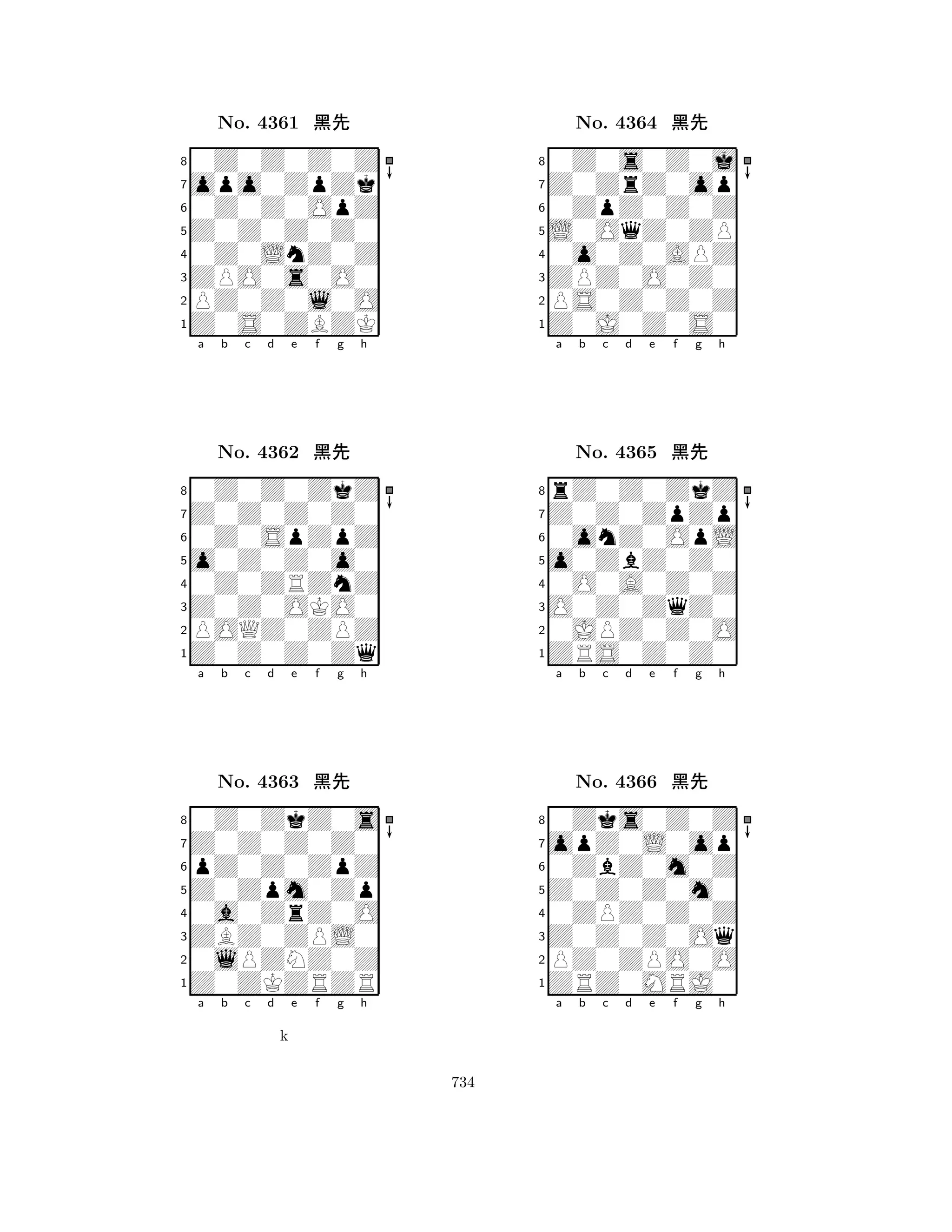 Z0Z0Z0Z0 
8Z0S0ZBZK 
ZPO0s0O0 
PZ0Z0l0O 
0Z0LnZ0Z 
0Z0Z0Z0Z 
opo0ZpZk 
0Z0Z0OpZ 
No. 4361 çk 
7654321Z0Z0Z0Z0 
0Z0Z0ZkZ 
a b c d e f g h 
0Z0SpZpZ 
o0Z0Z0o0 
No. 4362 çk 
80Z0ZRZnZ 
765Z0Z0Z0Zq 
POQZ0ZPZ 
Z0Z0OKO0 
4321Z0Z0Z0Z0 
0Z0ZkZ0s 
a b c d e f g h 
pZ0Z0ZpZ 
Z0Zpm0Zp 
No. 4363 çk 
80a0ZrZ0O 
765Z0ZKZRZR 
0lPZNZ0Z 
ZBZ0ZPL0 
4321a b c d e f g h 
k 
L0OqZ0ZP 
8Z0J0Z0S0 
ZPZ0O0Z0 
PS0Z0Z0Z 
0o0Z0APZ 
0Z0s0Z0j 
Z0ZrZ0op 
0ZpZ0Z0Z 
No. 4364 çk 
7654321Z0Z0ZpZp 
rZ0Z0ZkZ 
a b c d e f g h 
0onZ0OpL 
o0ZbZ0Z0 
No. 4365 çk 
80O0A0Z0Z 
765ZRS0Z0Z0 
0JPZ0Z0O 
O0Z0ZqZ0 
4321opZ0L0op 
0Zks0Z0Z 
a b c d e f g h 
0ZbZ0m0Z 
Z0Z0Z0m0 
No. 4366 çk 
80ZPZ0Z0Z 
765ZRZ0MRJ0 
PZ0ZPO0O 
Z0Z0Z0Oq 
4321a b c d e f g h 
734 
 