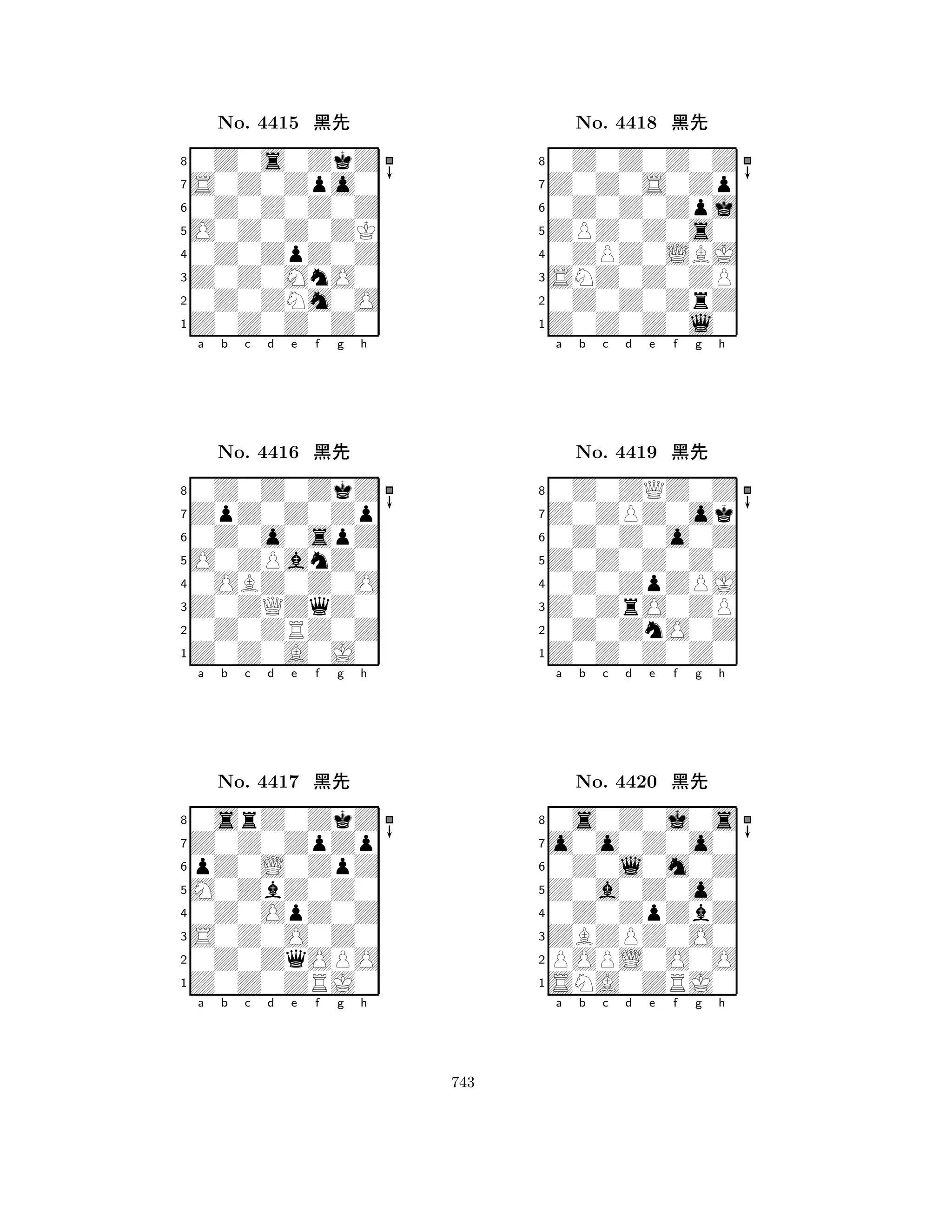 O0Z0Z0ZK 
8Z0Z0Z0Z0 
Z0Z0MnO0 
0Z0ZNm0O 
0Z0ZpZ0Z 
0Z0s0ZkZ 
S0Z0Zpo0 
0Z0Z0Z0Z 
No. 4415 çk 
7654321ZpZ0Z0Zp 
0Z0Z0ZkZ 
a b c d e f g h 
0Z0o0spZ 
O0ZPanZ0 
No. 4416 çk 
80OBZ0Z0O 
765Z0Z0A0J0 
0Z0ZRZ0Z 
Z0ZQZqZ0 
4321Z0Z0ZpZp 
0srZ0ZkZ 
a b c d e f g h 
pZ0L0ZpZ 
M0ZbZ0Z0 
No. 4417 çk 
80Z0OpZ0Z 
765Z0Z0ZRJ0 
0Z0ZqOPO 
S0Z0O0Z0 
4321a b c d e f g h 
ZPZ0Z0s0 
8Z0Z0Z0l0 
SNZ0Z0ZP 
0Z0Z0ZrZ 
0ZPZ0LBJ 
0Z0Z0Z0Z 
Z0Z0S0Zp 
0Z0Z0Zpj 
No. 4418 çk 
7654321Z0ZPZ0ok 
0Z0ZQZ0Z 
a b c d e f g h 
0Z0Z0o0Z 
Z0Z0Z0Z0 
No. 4419 çk 
80Z0ZpZPJ 
765Z0Z0Z0Z0 
0Z0ZnO0Z 
Z0ZrO0ZP 
4321o0o0Z0o0 
0s0Z0j0s 
a b c d e f g h 
0Z0l0m0Z 
Z0a0Z0o0 
No. 4420 çk 
80Z0ZpZbZ 
765SNA0ZRJ0 
POPL0O0O 
ZBZPZ0O0 
4321a b c d e f g h 
743 
 