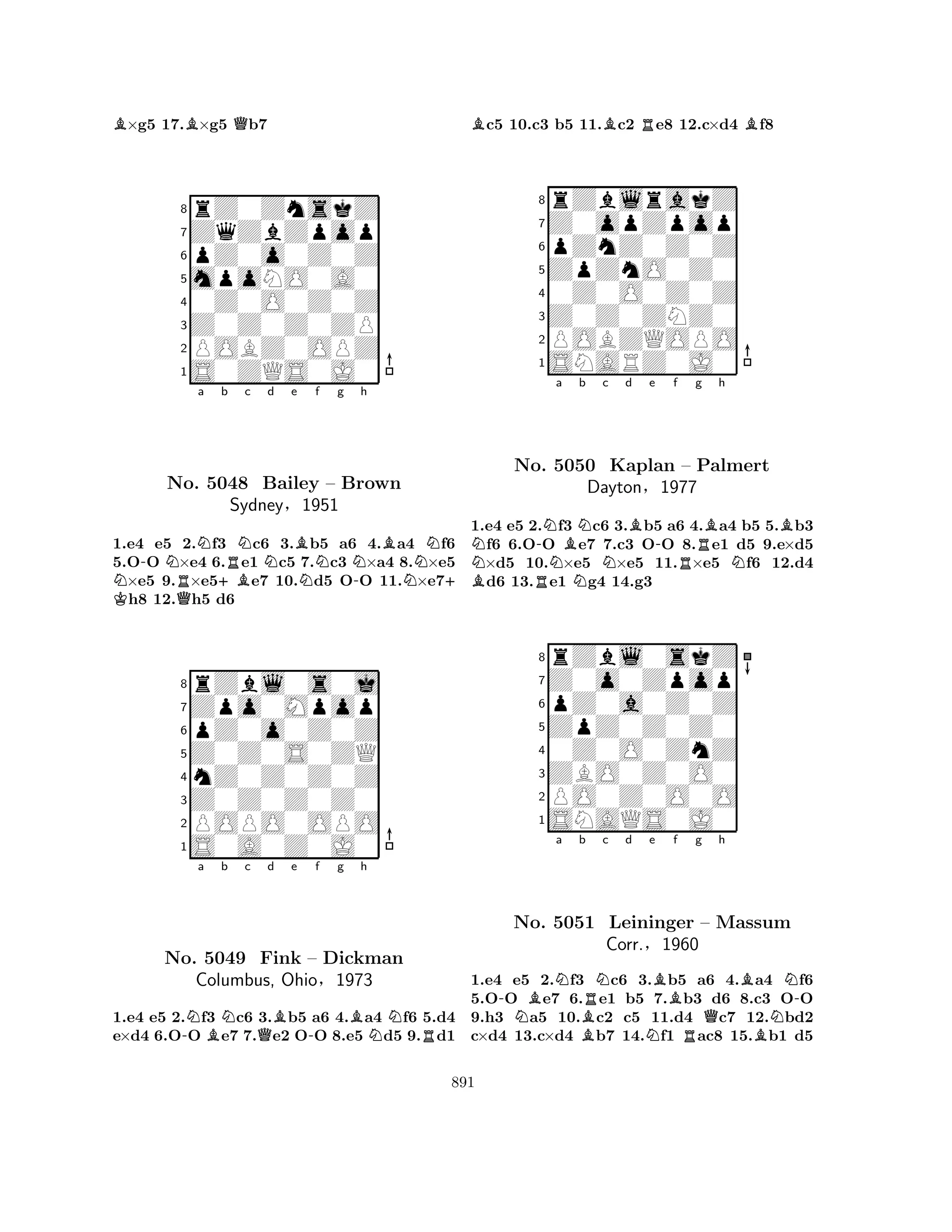 B×g5 17.B×g5 Qb7 
8rZ0ZnskZ 
7ZqZbZpop 
6pZ0o0Z0Z 
5mpoNO0A0 
40Z0O0Z0Z 
3Z0Z0Z0ZP 
2POBZ0OPZ 
1S0ZQS0J0 
a b c d e f g h 
K N-NRQNRNNBNBNNo. 5048 +BBailey N– Brown 
-N+ Sydney§1951 
1.e4 e5 2.f3 c6 3.b5 a6 4.a4 f6 
5.OO ×e4 6.e1 c5 7.c3 ×a4 8.×e5 ×e5 9.×e5e7 10.d5 OO 11.×e7h8 12.h5 d6 
8rZbl0s0j 
7Zpo0Mpop 
6pZ0o0Z0Z 
5Z0Z0S0ZQ 
4nZ0Z0Z0Z 
3Z0Z0Z0Z0 
2POPO0OPO 
1S0A0Z0J0 
-Na BNb c Qd Be -f g Bh 
NRNo. 5049 Fink – Dickman 
Columbus, Ohio§1973 
1.e4 e5 2.f3 c6 3.b5 a6 4.a4 f6 5.d4 
e×d4 6.OO e7 7.e2 OO 8.e5 d5 9.d1 
Bc5 10.c3 b5 11.Bc2 Re8 12.c×d4 Bf8 
8rZblrakZ 
7Z0opZpop 
6pZnZ0Z0Z 
5ZpZnO0Z0 
40Z0O0Z0Z 
3Z0Z0ZNZ0 
2POBZQOPO 
1SNARZ0J0 
N-NNa BNb Nc d Be B-f g Bh 
BNo. R5050 NKaplan R– Palmert 
NDayton§1977 
1.e4 e5 2.f3 c6 3.b5 a6 4.a4 b5 5.b3 f6 6.OO e7 7.c3 OO 8.e1 d5 9.e×d5 ×d5 10.×e5 ×e5 11.×e5 f6 12.d4 d6 13.e1 g4 14.g3 
8rZbl0skZ 
7Z0o0Zpop 
6pZ0a0Z0Z 
5ZpZ0Z0Z0 
40Z0O0ZnZ 
3ZBO0Z0O0 
2PO0Z0O0O 
1SNAQS0J0 
-NBNa b BRNc d e Bf g h 
No. 5051 Leininger NRQBN-– Massum 
NCorr.§1960 
B1.e4 e5 2.f3 c6 3.b5 a6 4.a4 f6 
5.OO e7 6.e1 b5 7.b3 d6 8.c3 OO 
9.h3 a5 10.c2 c5 11.d4 c7 12.bd2 
c×d4 13.c×d4 b7 14.f1 ac8 15.b1 d5 
891 
 