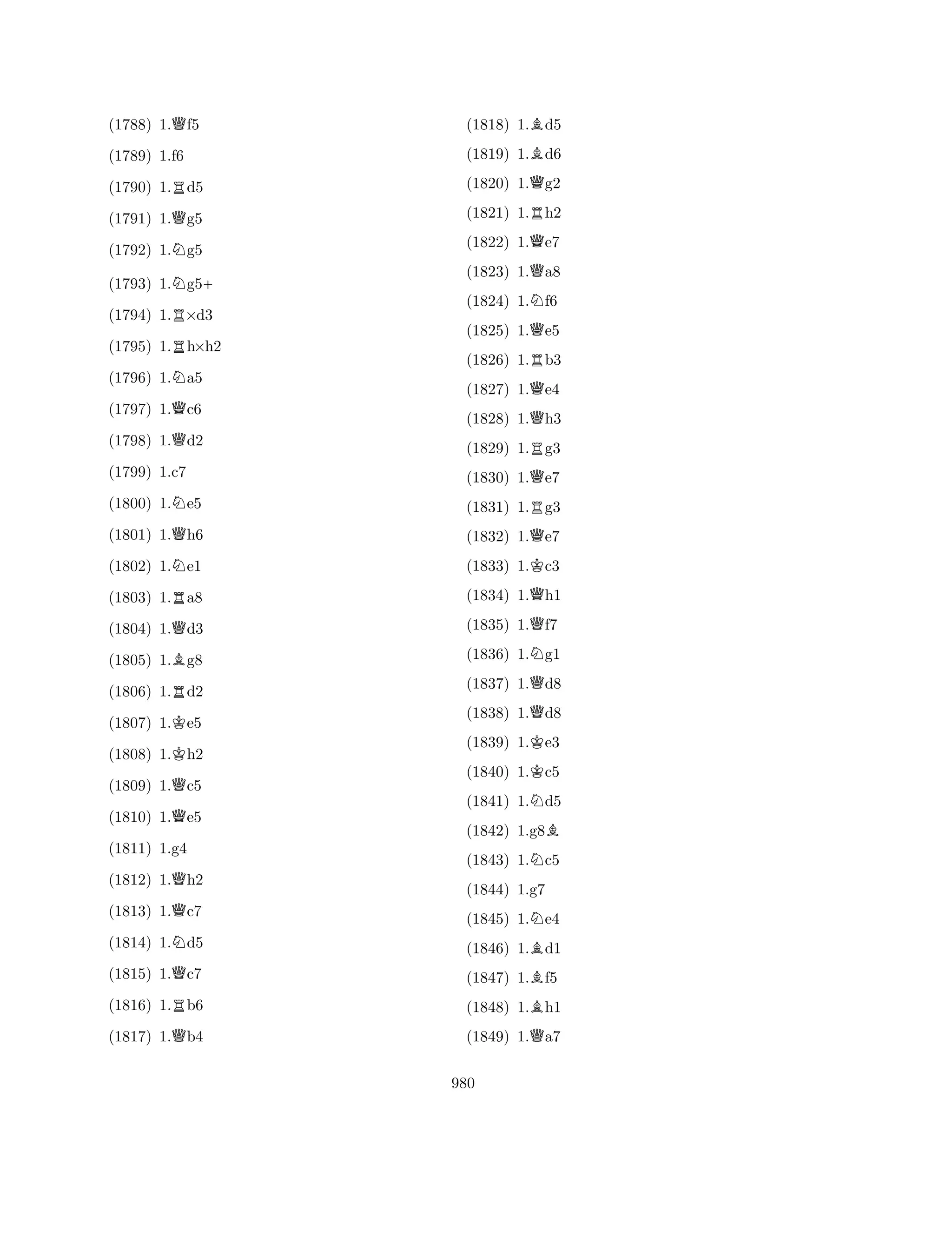 (1788) 1.Qf5 
(1790) 1.Rd5 
(1791) 1.Qg5 
(1792) 1.Ng5 
(1793) 1.Ng5+ 
(1789) 1.f6 
R(1794) 1.×d3 
(1795) 1.Rh×h2 
(1796) 1.Na5 
(1797) 1.Qc6 
(1798) 1.Qd2 
(1800) 1.Ne5 
(1801) 1.Qh6 
(1802) 1.Ne1 
(1803) 1.Ra8 
(1799) 1.c7 
Q(1804) 1.d3 
(1805) 1.Bg8 
(1806) 1.Rd2 
(1807) 1.Ke5 
(1808) 1.Kh2 
(1809) 1.Qc5 
(1810) 1.Qe5 
(1812) 1.Qh2 
(1813) 1.Qc7 
(1814) 1.Nd5 
(1815) 1.Qc7 
(1811) 1.g4 
R(1816) 1.b6 
(1817) 1.Qb4 
(1818) 1.Bd5 
(1819) 1.Bd6 
(1820) 1.Qg2 
(1821) 1.Rh2 
(1822) 1.Qe7 
(1823) 1.Qa8 
(1824) 1.Nf6 
(1825) 1.Qe5 
(1826) 1.Rb3 
(1827) 1.Qe4 
(1828) 1.Qh3 
(1829) 1.Rg3 
(1830) 1.Qe7 
(1831) 1.Rg3 
(1832) 1.Qe7 
(1833) 1.Kc3 
(1834) 1.Qh1 
(1835) 1.Qf7 
(1836) 1.Ng1 
(1837) 1.Qd8 
(1838) 1.Qd8 
(1839) 1.Ke3 
(1840) 1.Kc5 
(1841) 1.Nd5 
(1842) 1.g8B 
(1843) 1.Nc5 
(1844) 1.g7 
(1845) 1.Ne4 
(1846) 1.Bd1 
(1847) 1.Bf5 
(1848) 1.Bh1 
(1849) 1.Qa7 
980 
 