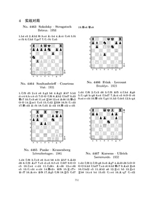 1.b4 e5 2.Bb2 f6 3.e4 B×b4 4.Bc4 Nc6 5.f4 
e×f4 6.Nh3 Nge7 7.N×f4 Na5 
8rZblkZ0s 
7opopm0op 
60Z0Z0o0Z 
5m0Z0Z0Z0 
40aBZPM0Z 
3Z0Z0Z0Z0 
2PAPO0ZPO 
1SNZQJ0ZR 
4 ¢ÔéÛ 
No. 4463 Sokolsky – Strugatsch 
Belorus§1958 
Q-NQNRBa b c -d No. 4464 Soultanbeieff NNRNNe Bf RBg h 
NB– Courtens 
BQNQ1.f3 d5 2.c4 e6 3.g3 b6 4.g2 b7 5.b3 
d×c4 6.b×c4 c5 7.OO f6 8.b2 bd7 9.d3 c7 10.c3 a6 11.a4 b8 12.e4 d6 13.e2 
OO 14.ae1 e5 15.d2 fd8 16.f4 ×d3 
17.×d3 ×f4 18.d5 ×d2 19.×d2 e×d5 
Zbl0Zpop 
0s0s0ZkZ 
Vis´e§1931 
po0Z0m0Z 
Z0opZ0Z0 
8PZPZPZ0Z 
765Z0Z0SRJ0 
0A0L0ZBO 
Z0Z0Z0O0 
4321K NNBBa N+Kb c d No. 4465 Panke NQBe f +B+KNg h 
NB– Kranenberg 
Schmollenhagen§1941 
RNB-+ 1.d4 f6 2.c3 e6 3.e4 b6 4.f4 b7 5.d3 
d6 6.f3 e7 7.e5 d×e5 8.f×e5 fd7 9.OO 
c5 10.e4 c×d4 11.d6×d6 12.e×d6 
e5 13.×d4 e×d4 14.e2f8 15.×f7×f7 16.c4f8 17.g5 f6 18.f1 d7 
19.Qe6 Qe8 
8rZ0Zqj0s 
7obZnZ0op 
60o0OQm0Z 
5Z0Z0Z0A0 
40ZBo0Z0Z 
3Z0Z0Z0Z0 
2POPZ0ZPO 
1Z0Z0ZRJ0 
NNa NQb c Nd Ne f Bg Nh 
N-B1.d4 f6 2.c3 d6 3.f3 f5 4.h4 g6 
5.×g6 h×g6 6.e4 bd7 7.c4 e5 8.OO c6 
9.a4 e×d4 10.×d4 g4 11.h3 de5 12.h×g4 
8rZ0lka0s 
7opZ0Zpo0 
60Zpo0ZpZ 
5Z0Z0m0Z0 
4PZBLPZPZ 
3Z0M0Z0Z0 
20OPZ0OPZ 
1S0A0ZRJ0 
No. 4466 Frink – Lecount 
Brooklyn§1923 
-NNNa b Bc d e Bf RNRQg Bh 
No. 4467 Karsens – Ullrich 
Swinemunde§1932 
BBNR-1.d4 f6 2.f3 g6 3.e3 g7 4.d3 d6 5.OO 
OO 6.h3 bd7 7.e4 c6 8.b3 c7 9.a3 e8 
10.bd2 c5 11.b2 a6 12.c1 b5 13.e1 b8 14.c4 b4 15.d5 ×e4 16.×g7 ×d2 
751 
 