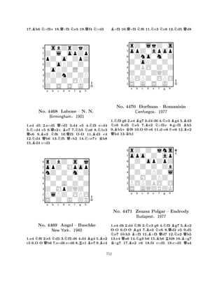 17.Bh6 N×f3+18.Q×f3 Ne5 19.Qf4 N×d3 
80sbZrZkZ 
7Z0l0opZp 
6pZ0o0ZpA 
5Z0oPZ0Z0 
40oPZ0L0Z 
3ZPZnZ0ZP 
2PZ0Z0OPZ 
1Z0S0S0J0 
Na b c d e f g h 
QNBNo. BQQNQ4468 BirminghamN+BNNNLabone Q– -N. N. 
B§1901 
N+K1.e4 d5 2.e×d5 ×d5 3.d4 e5 4.f3 e×d4 
5.×d4 c5 6.e2e7 7.b5 a6 8.1c3 e6 9.e3 f6 10.f3 OO 11.d3 c4 
12.d4 b6 13.f5 ×b2 14.×e7h8 
15.d4 c×d3 
8rZbZ0s0j 
7opZ0Mpop 
6nZ0Z0m0Z 
5Z0Z0Z0Z0 
40Z0A0Z0Z 
3Z0MpZQZ0 
2PlPZ0OPO 
1S0Z0J0ZR 
N-Qa Nb c d Ne f Rg h 
BBNo. 4469 Angel – Buschke 
New York§1940 
1.e4 f6 2.e5 d5 3.f3 d6 4.d4 g4 5.e2 
c5 6.OO b6 7.e×d6 e×d6 8.e1 e7 9.c4 
B×f3 10.Q×f3 Nf6 11.Nc3 Nc6 12.Nd5 Qd8 
8rZ0lkZ0s 
7opZ0apop 
60Zno0m0Z 
5Z0oNZ0Z0 
40ZBO0Z0Z 
3Z0Z0ZQZ0 
2POPZ0OPO 
1S0A0S0J0 
NB+Ka NBb c -Bd e Nf Ng QK+h 
BBNo. 4470 Dorfman – Romanisin 
B1.f3 g6 2.e4 g7 3.d4 d6 4.c3 g4 5.d3 c6 6.d5 e5 7.e2 ×f38.g×f3 h5 
9.b5f8 10.OO e6 11.d×e6 f×e6 12.e2 h4 13.h1 
Cienfuegos§1977 
0Z0opZpZ 
Z0Z0Z0Zb 
opo0Z0ap 
rZ0Z0jns 
876S0AQZRZK 
POPZBO0O 
Z0M0ZPZ0 
0Z0ZPZ0l 
54321N--a BNb c NBd e f g h 
KNo. Q4471 BZsuzsa NNBQNQBBPolgar – Endrody 
NQBudapest§1977 
RBQ1.e4 d6 2.d4 f6 3.c3 g6 4.f3 g7 5.e2 
OO 6.OO g4 7.e3 c6 8.d2 e5 9.d5 e7 10.h3 ×f3 11.×f3 d7 12.e2 b5 
13.c4 a6 14.g3 b6 15.h6 fd8 16.×g7 ×g7 17.e2 c6 18.f4 c×d5 19.c×d5 a4 
752 
 