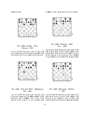 15.Q×c3 Bd7 
8rZ0l0Zks 
7opZbopZp 
60ZnZ0mpA 
5ZBZ0Z0Z0 
40Z0Z0Z0Z 
3Z0L0Z0Z0 
2POPZNZPO 
1Z0ZRJRZ0 
NNa Bb Nc d -e f g NBQBh 
NQNNo. 4480 Lasker – Pirc 
1.e4 c5 2.f3 c6 3.d4 c×d4 4.×d4 f6 
5.c3 d6 6.e2 e6 7.OO a6 8.e3 c7 9.f4 a5 10.f5 c4 11.×c4 ×c4 12.f×e6 f×e6 
Moscow§1935 
pZ0opm0Z 
Z0Z0Z0Z0 
ZpZ0Z0op 
rZbZka0s 
876S0ZQZRJ0 
POPZ0ZPO 
Z0M0A0Z0 
0ZqMPZ0Z 
54321Na b c d e f g h 
No. -NBNBQQQNN4481 Van der Wiel – Quinteros 
Biel§1985 
NBB1.e4 c5 2.f3 d6 3.d4 c×d4 4.×d4 f6 
5.c3 a6 6.g5 e6 7.f4 b6 8.d3 bd7 
9.OOO e7 10.h3 c5 11.e5 d×e5 
12.f×e5 d5 13.×e7 ×e7 14.d3 d7 
15.Qg3 N×d3+16.R×d3 O-O 17.Ne4 Kh8 
8rZ0Z0s0j 
7ZpZbmpop 
6pl0ZpZ0Z 
5Z0Z0O0Z0 
40Z0MNZ0Z 
3Z0ZRZ0L0 
2POPZ0ZPO 
1Z0J0Z0ZR 
NBBa b c NNo. QB4482 N-BNd e f g h 
Freitag Corr.§R1964 
BN-– Lilly 
NQRNKNQ1.d4 e6 2.e4 d5 3.e3 d×e4 4.f3 e×f3 5.×f3 f6 6.c4 d6 7.c3 bd7 8.d2 b6 
9.d3 d7 10.OO h6 11.e5 e7 12.e4 ×e5 13.d×e5 ×e4 14.×e4 c4 15.c3 ×e3 16.×e3 c6 17.f3 OO 18.af1 h8 
8rZ0Z0s0j 
7opZblpo0 
60ZpZpZ0o 
5Z0Z0O0Z0 
40Z0ZBZ0Z 
3Z0Z0LRZ0 
2POPZ0ZPO 
1Z0Z0ZRJ0 
BN-No. BNa Bb N+c Bd e f g h 
NQN4483 Harnach Q-N– RPlaster 
BN?§1967 
R1.e4 e6 2.d4 d5 3.e3 d×e4 4.f3 f6 5.c3 b4 6.a3 ×c37.b×c3 d5 8.d2 e×f3 
9.×f3 ×e3 10.×e3 d7 11.d3 f6 
12.OO d7 13.e5 OO 14.f3 b6 15.af1 
755 
 