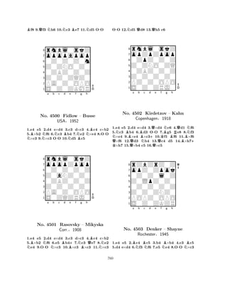 Bf8 9.Qf3 Nh6 10.Nc3 Be7 11.Nd5 O-O 
8rmbl0skZ 
7opopapop 
60Z0Z0Z0m 
5Z0ZNO0Z0 
40ZBZ0Z0Z 
3Z0Z0ZQZ0 
2PA0Z0OPO 
1S0Z0ZKMR 
BNa b Nc d e f N-BNNg Nh 
BB-No. 4500 Fidlow – Busse 
1.e4 e5 2.d4 e×d4 3.c3 d×c3 4.c4 c×b2 
5.×b2 f6 6.c3 b4 7.e2 ×e4 8.OO ×c3 9.×c3 OO 10.d5 c5 
USA§1952 
0Z0Z0Z0Z 
Z0aNZ0Z0 
opopZpop 
rmbl0skZ 
876S0ZQZRJ0 
PA0Z0OPO 
Z0Z0Z0Z0 
0ZBZ0Z0Z 
54321NBNa b c d e f g h 
-NBB+NBQBNo. 4501 Rasovsky – Mikyska 
NCorr.§1908 
1.e4 e5 2.d4 e×d4 3.c3 d×c3 4.c4 c×b2 
5.×b2 f6 6.e5 b47.c3 e7 8.e2 e4 9.OO ×c3 10.×c3 ×c3 11.×c3 
O-O 12.Nd5 Qd8 13.Qh5 c6 
8rmbl0skZ 
7opZpZpop 
60ZpZ0Z0Z 
5Z0ZNO0ZQ 
40ZBZ0Z0Z 
3Z0Z0Z0Z0 
2PZ0Z0OPO 
1S0Z0ZRJ0 
NBa b c d e f g h 
QK No. Q4502 BNKirdetzov +QQ-KBNBRQN– Kahn 
Copenhagen§1918 
B+ 1.e4 e5 2.d4 e×d4 3.×d4 c6 4.d1 f6 
5.c3 b4 6.d3 OO 7.g5 e8 8.f3 ×e4 9.×e4 ×c310.f1 f6 11.×f6 ×f6 12.d3 b4 13.c4 d5 14.×h7×h7 15.×b4 c5 16.×c5 
8rZbZrZ0Z 
7opZ0Zpok 
60Z0Z0l0Z 
5Z0LpZ0Z0 
40Z0Z0Z0Z 
3Z0Z0ZNZ0 
2POPZ0OPO 
1S0Z0ZKZR 
Ba Nb Bc Nd e f NBg h 
-NBNo. 4503 Denker – Shayne 
Rochester§1945 
1.e4 e5 2.c4 c5 3.b4 ×b4 4.c3 c5 
5.d4 e×d4 6.f3 f6 7.e5 e4 8.OO ×c3 
760 
 