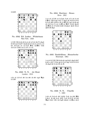 13.Kf1 
8rZbZrZkZ 
7opo0Zpo0 
60ZnZ0l0o 
5a0ZPZ0Z0 
40Z0O0Z0Z 
3OQMBZNZ0 
20O0Z0OPO 
1S0Z0ZKZR 
-NNNNNa b Nc Bd +Ne Qf Ng h 
BQNB1.f3 f6 2.d4 d5 3.c4 e6 4.c3 e7 5.g5 
OO 6.e3 bd7 7.d3 a6 8.e5 d×c4 9.×c4 
b5 10.a5 c5 11.c6 e8 12.f3 b6 
13.e4 fd5 14.×e7×e7 
8rZbZqskZ 
7Z0Z0mpop 
6pm0ZpZ0Z 
5Zpo0Z0A0 
40Z0ONZ0Z 
3Z0ZBOQZ0 
2PO0Z0OPO 
1S0Z0J0ZR 
No. 4562 Ed. Lasker – Winkelman 
New York§1926 
1.f4 e5 2.f×e5 d6 3.e×d6 B×d6 4.g3 Qg5 
5.Nf3? 
opo0Zpop 
rmbZkZns 
a b c d e f g h 
Z0Z0Z0l0 
0Z0a0Z0Z 
8Z0Z0ZNO0 
0Z0Z0Z0Z 
76POPOPZ0O 
5SNAQJBZR 
4321No. 4563 N. N. – du Mont 
London§1913 
a b c d e f g h 
NQQNBNNNBBBNQBQNRNR-No. 4564 Martinec – Benes 
KBrno§1952 
R-1.Rc4 e5 K2.f3 e4 3.d4 c6 4.×c6 b×c6 
5.c2 f6 6.g3 e7 7.g2 d5 8.OO OO 
9.c3 f5 10.f3 e×f3 11.×f5 f×g2 12.×g2 
d4 13.e4 ×e4 14.×e4 d7 15.b3 ae8 
16.d3 c5 17.b2 d6 18.ae1 e6 19.e4 h6 20.g1 
80Z0Z0skZ 
7o0oqZpop 
60Z0a0Z0s 
5Z0o0Z0Z0 
40ZPoPZ0Z 
3ZPZQZ0O0 
2PA0O0Z0O 
1Z0Z0SRJ0 
BNa Nb Bc d BNe f Bg h 
B-B-1.c4 c5 2.f3 f6 3.d4 e6 4.g3 b6 5.g2 b7 
6.d5 e×d5 7.h4 g6 8.c3 g7 9.OO OO 
10.g5 h6 11.×f6 ×f6 
8rm0l0skZ 
7obZpZpZ0 
60o0Z0apo 
5Z0opZ0Z0 
40ZPZ0Z0M 
3Z0M0Z0O0 
2PO0ZPOBO 
1S0ZQZRJ0 
No. 4565 Dunkelblum – Henneberke 
Beverwijk§1963 
QBBNa b c NBd e Rf Ng -h 
NQNo. 4566 N. N. – Charlik 
QB?§1903 
1.d4 e5 2.d×e5 d6 3.f4 c6 4.e×d6 f6 
5.c1 ×d6 6.c3 f5 7.e3 OOO 8.d2 g6 9.h3 f6 10.gf3 he8 11.a4 c2 
775 
 