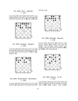 1.e4 e5 2.Nf3 Nc6 3.Bb5 Nf6 4.O-O N×e4 
5.Re1 Nd6 6.×e5 e7 7.c3 OO 8.d4 Bf6 
9.Bd3 h6 10.Nd5 Ne8 11.Qg4 d6 12.Qe4 g6 
8rZblnskZ 
7opo0ZpZ0 
60Zno0apo 
5Z0ZNM0Z0 
40Z0OQZ0Z 
3Z0ZBZ0Z0 
2POPZ0OPO 
1S0A0S0J0 
No. 4793 Vere – Minchin 
?§1871 
NRN+Na Bb c BNd e f -g h 
NNBNo. 4794 Najdorf NK– Shapiro 
Q+K1.e4 e6 2.d4 d5 3.c3 d×e4 4.×e4 d7 
5.f3 gf6 6.d3 e7 7.OO b6 8.e5 b7 
9.×f6g×f6 10.×f7 ×f7 11.h5g8 
12.e1 f8 
Z0Z0Z0ZQ 
0o0Zpo0Z 
obo0a0Zp 
rZ0l0mks 
?§1929 
876S0A0S0J0 
POPZ0OPO 
Z0ZBZ0Z0 
0Z0O0Z0Z 
54321NNa Bb c BNd e f -g h 
NNBNo. 4795 Strautmanis – Hasenfluss 
?§1934 
1.e4 e6 2.d4 d5 3.c3 d×e4 4.×e4 d7 
5.f3 gf6 6.d3 e7 7.OO b6 8.e5 b7 
9.N×f6+g×f6 
8rZ0lkZ0s 
7obonapZp 
60o0Zpo0Z 
5Z0Z0M0Z0 
40Z0O0Z0Z 
3Z0ZBZ0Z0 
2POPZ0OPO 
1S0AQZRJ0 
B++Ba b Qc d RQNBBNe NBf g Nh 
No. 4796 Dueball – Burnett 
-N?§N1970 
NQ1.e4 e6 2.d4 d5 3.c3 b4 4.e5 c5 5.a3 ×c36.b×c3 c7 7.f3 e7 8.a4 b6 
9.b5d7 10.d3 bc6 11.OO a5 
12.e1 c×d4 13.c×d4 c4 14.g5 h6 15.h5 
g6 16.h4 f5 17.×f5 g×f5 
8rZ0ZkZ0s 
7o0lbZpZ0 
60o0ZpZ0o 
5Z0ZpOpM0 
4PZnO0Z0L 
3Z0Z0Z0Z0 
20ZPZ0OPO 
1S0A0S0J0 
NNQa b Qc d -e Rf g Bh 
NNNo. 4797 Barnes – N. N. 
R?§1873 
1.e4 e5 2.d4 e×d4 3.c3 d×c3 4.c4 c6 5.a3 ce7 6.f3 a6 7.OO b5 8.a2 c6 9.g5 h6 10.b3 a5 11.e1 c×b2 12.d1 
831 
 