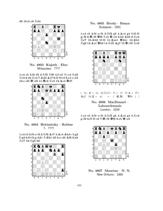 d6 16.d×c6 Nd4 
8rZbZ0skZ 
7opZ0Zpop 
60ZPo0Z0Z 
5Z0Z0Z0l0 
40Z0m0Z0Z 
3ZBM0ZQZ0 
2POPZ0OPO 
1S0Z0S0J0 
1.e4 e5 2.f4 d5 3.Nf3 Nf6 4.f×e5 N×e4 5.d3 Nc5 6.d4 Ne4 7.Bd3 Be7 8.O-O c5 9.c4 c×d4 
10.c×d5 Q×d5 11.Qc2 Nc5 12.Bc4 Qd7 
rmbZkZ0s 
a b c d e f g h 
opZqapop 
Z0m0O0Z0 
0Z0Z0Z0Z 
8Z0Z0ZNZ0 
0ZBo0Z0Z 
76POQZ0ZPO 
5SNA0ZRJ0 
4321No. 4803 Kujoth – Eloe 
Milwaukee§???? 
1.e4 e5 2.f4 e×f4 3.Nf3 Be7 4.Bc4 Bh4+5.g3 
f×g3 6.O-O g×h2+7.Kh1 d5 8.e×d5 f6 9.d4 Ne7 10.Ng5 h6 
rmblkZ0s 
a b c d e f g h 
opo0mpo0 
Z0ZPZ0M0 
0Z0Z0a0o 
8Z0Z0Z0Z0 
0ZBO0Z0Z 
76POPZ0Z0o 
5SNAQZRZK 
4321No. 4804 Hotimirsky – Robine 
?§???? 
a b c d e f g h 
NQBQQ-NNQNo. 4805 Brody RBQBB– Banya 
Q+KNN-1.e4 e5 2.f4 e×f4 3.f3 g5 4.c4 g4 5.OO 
g×f3 6.×f3 f6 7.e5 ×e5 8.b3 h6 9.c3 e7 10.b2 OO 11.ae1 d412.h1 g6 13.a1 h8 14.d5 g7 15.×f4! c6 
Z0ZNZ0Z0 
0ZnZ0ZnZ 
opopZpap 
rZbZ0skl 
Budapest§1901 
876A0Z0SRZK 
PZPO0ZPO 
ZPZ0Z0Z0 
0ZBZ0L0Z 
54321K BRN++NQB+ a b c d e f g h 
( 15...× a1 16.e7× e7 17.× f7g7 18.× a1 – ( %  f6 ) ) 
1.e4 e5 2.f4 e×f4 3.Nf3 g5 4.Bc4 g4 5.Nc3 
g×f3 6.O-O c6 7.Q×f3 Qf6 8.e5 Q×e5 
8rmbZkans 
7opZpZpZp 
60ZpZ0Z0Z 
5Z0Z0l0Z0 
40ZBZ0o0Z 
3Z0M0ZQZ0 
2POPO0ZPO 
1S0A0ZRJ0 
No. 4806 MacDonnel – 
Labourdonnais 
London§1834 
a b c d e f g h 
No. 4807 Maurian – N. N. 
New Orleans§1866 
833 
 
