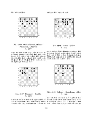 Qc7 10.Nb5 Qc8 
8rZqZka0s 
7obZnZpop 
60o0Zpm0Z 
5ZNo0M0Z0 
40ZBO0O0Z 
3Z0Z0O0Z0 
2PO0Z0ZPO 
1S0AQZRJ0 
Na b c d e f g h 
RNo. 4846 B-QR-Wirthensohn, NRNQQNBBNBHeinz – 
Niklasson, Christer 
B?§1977 
1.d4 Bd5 2.c4 d×c4 N3.Ne3 f6 4.×c4 e6 
5.f3 c5 6.OO c6 7.c3 e7 8.a3 c×d4 
9.e×d4 OO 10.e1 b6 11.d3 b7 12.a2 c8 13.f4 e8 14.ad1 f8 15.d5 e×d5 
16.×e8 ×e8 17.e1 d8 18.×d5 h6 
19.g5 h×g5 20.×g5 e4 
80Zrl0akZ 
7obZ0Zpo0 
60onZ0Z0Z 
5Z0ZNZ0M0 
40Z0ZnZ0Z 
3O0ZQZ0Z0 
2BO0Z0OPO 
1Z0Z0S0J0 
RBNRa Nb -c d Be f Bg -h 
NQNo. 4847 Hanauer – Bartha 
N?§1929 
1.d4 f6 2.f3 e6 3.c4 d5 4.g5 bd7 5.e3 e7 6.bd2 OO 7.d3 a6 8.OO c5 9.e2 e8 10.fe1 c×d4 11.e×d4 d×c4 12.×c4 b5 
13.Nce5 Bb7 14.B×f6 g×f6 
8rZ0lrZkZ 
7ZbZnapZp 
6pZ0Zpo0Z 
5ZpZ0M0Z0 
40Z0O0Z0Z 
3Z0ZBZNZ0 
2PO0ZQOPO 
1S0Z0S0J0 
BN-a QNNo. Nb Nc d e f g h 
4848 RBBBBJames N-+KN– QMiles 
NR?§1911 
B1.f3 d5 2.d4 f6 3.f4 e6 4.e3 b6 5.c4 b7 
6.c3 a6 7.c×d5 e×d5 8.d3 bd7 9.c1 e7 10.OO h5 11.e2 ×f4 12.×f4 c8 
13.e2 a5 14.fd1 OO 15.c2 h6 16.f5 
c5 17.e5 c×d4 18.h7h8 
80Zrl0s0j 
7ZbZnapoB 
60o0Z0Z0o 
5o0ZpM0Z0 
40Z0o0M0Z 
3Z0Z0O0Z0 
2POQZ0OPO 
1Z0SRZ0J0 
BNa Nb Bc Nd e f g h 
RNNB-BNQN-NNo. 4849 Palmer – Gunsberg, Isidor 
B?§1908 
BR1.d4 d5 2.c4 e6 3.c3 e7 4.f3 c6 5.e4 
d×e4 6.×e4 f6 7.d3 bd7 8.OO ×e4 
9.×e4 f6 10.c2 OO 11.d3 g6 12.h6 e8 13.e5 d7 14.f4 c5 15.d5 f6 16.ae1 
843 
 