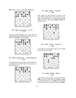 Qb6 10.a3 c×d4 11.e×d4 Bd6 12.Qe2 a6 
8rZbZkZ0s 
7ZpZnZpop 
6pl0apm0Z 
5Z0Z0M0Z0 
40ZBO0O0Z 
3O0M0Z0Z0 
20O0ZQZPO 
1S0A0J0ZR 
1.d4 d5 2.Nf3 Nf6 3.c4 e6 4.Nc3 c6 5.e3 Nbd7 6.Bd3 Be7 7.Qe2 b6 8.e4 d×e4 9.N×e4 Bb7 10.Neg5 Qc7 11.O-O Rd8 
0Z0skZ0s 
a b c d e f g h 
oblnapop 
Z0Z0Z0M0 
0opZpm0Z 
8Z0ZBZNZ0 
0ZPO0Z0Z 
76PO0ZQOPO 
5S0A0ZRJ0 
4321No. 4854 Benzinger – N. N. 
?§???? 
1.d4 d5 2.c4 e6 3.Nc3 Nf6 4.Nf3 Nbd7 5.e3 
c6 6.Bd3 Be7 7.O-O O-O 8.e4 d×c4 9.B×c4 Re8 10.Ng5 h6 
rZblrZkZ 
a b c d e f g h 
opZnapo0 
Z0Z0Z0M0 
0ZpZpm0o 
8Z0M0Z0Z0 
0ZBOPZ0Z 
76PO0Z0OPO 
5S0AQZRJ0 
4321No. 4855 Sigurdsson – Thornwaldson 
?§1934 
a b c d e f g h 
NBNNNo. BBNB4856 Dake BNBQ-RQN– Schmitt 
1.d4 f6 2.c4 g6 3.f3 d5 4.c×d5 ×d5 
5.e4 b6 6.e3 g7 7.c3 OO 8.f4 c6 
9.d5 b8 10.f3 e6? 11.c5 e8 12.d6 6d7 13.a3 c×d6 14.×d6 b6 15.d2 e5 
16.c4 e×f4 
?§1949 
0l0A0ZpZ 
Z0Z0Z0Z0 
opZnZpap 
rmbZrZkZ 
876S0Z0J0ZR 
PO0L0ZPO 
Z0M0ZNZ0 
0ZBZPo0Z 
54321NBa b c BNd e f g h 
N1.d4 f6 2.c4 e6 3.f3 d5 4.g3 d×c4 5.bd2 
c5 6.d×c5 ×c5 7.g2 
8rmblkZ0s 
7opZ0Zpop 
60Z0Zpm0Z 
5Z0a0Z0Z0 
40ZpZ0Z0Z 
3Z0Z0ZNO0 
2PO0MPOBO 
1S0AQJ0ZR 
No. 4857 Veitch – Penrose 
?§1950 
NQNa No. N-b Nc Nd Be f 4858 Bidan NQg h 
Q– Short 
NBN?N§1981 
BQ1.d4 f6 2.c4 e6 3.f3 b6 4.a3 c5 5.d5 a6 
6.c2 e×d5 7.c×d5 b7 8.e4 e7 9.d3 ×d5 10.OO c7 11.c3 d8 12.d5 e6 
13.e5 c6 14.f4 ×e5 15.f×e5 e7 16.e2 
845 
 