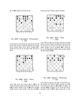 h6 17.Qh5 Rf8 18.B×h6! g×h6 
8rZ0lks0Z 
7obZpapZ0 
60o0ZnZ0o 
5Z0oNO0ZQ 
40Z0ZPZ0Z 
3O0ZBZ0Z0 
20O0Z0ZPO 
1S0Z0ZRJ0 
BNBa b c NBd e BNo. 4859 Gheorghiu NBf g N-Bh 
– Prewoznik 
R?§1987 
NNQ1.d4 f6 2.c4 e6 3.f3 b6 4.g3 a6 5.bd2 
b5 6.c×b5 ×b5 7.g2 d5 8.OO c5 9.d×c5 ×c5 10.b4 d6 11.a4 d7 12.b1 e7 
13.b5 a6 14.e4 d×e4 15.g5 d5 16.d×e4 b4 
8rm0ZkZ0s 
7Z0Zblpop 
6pZ0ZpZ0Z 
5ZPZnZ0M0 
4Pa0ZNZ0Z 
3Z0Z0Z0O0 
20Z0Z0OBO 
1ZRAQZRJ0 
NQNN-a b c d NBNe f g h 
No. N4860 NB-QT´oth – QTatai 
B?§1984 
Q1.d4 f6 2.c4 e6 3.c3 b4 4.c2 d6 
5.f3 bd7 6.e3 b6 7.e2 b7 8.OO ×c3 
9.×c3 OO 10.b3 e4 11.c2 f5 12.b2 df6 13.e1 g4 14.d5 e×d5 15.c×d5 e7 
16.B×g4 f×g4 17.Rd1 Rae8 18.Rd4 
80Z0ZrskZ 
7obo0l0op 
60o0o0Z0Z 
5Z0ZPZ0Z0 
40Z0SnZpZ 
3ZPZ0O0Z0 
2PAQZ0OPO 
1Z0Z0MRJ0 
NNNa b Nc Nd e Bf -g h 
BRRBRBQB-NBNo. 4861 Riley – Parr 
?§1949 
BR1.d4 Rf6 B2.c4 g6 Q3.c3 g7 4.g3 OO 5.g2 
d6 6.e4 c6 7.ge2 e5 8.OO e×d4 9.×d4 ×e4 10.×c6 ×c3 11.b×c3 b×c6 12.×c6 h3 13.e1 ×c3 14.h6 f6 15.×a8 ×e1 16.f3 e8 17.b1 a5 18.c6 d8 
19.b5 b6 20.e1 
80Z0s0ZkZ 
7o0o0ZpZp 
60aBo0lpA 
5ZRZ0Z0Z0 
40ZPZ0Z0Z 
3Z0Z0Z0Ob 
2PZ0Z0O0O 
1Z0Z0L0J0 
NBa b Rc -Nd e f g h 
NBNo. NQ4862 Ogaard BQNQBNB-– QRantanen 
R?§1981 
NKRB+NK1.d4 f6 2.c4 g6 3.c3 g7 4.f3 OO 5.e4 
d6 6.e2 c6 7.OO bd7 8.e3 e5 9.h3 
e×d4 10.×d4 e8 11.c2 e7 12.fe1 c5 
13.d5 d8 14.c3 ×e4 15.×g7 ×g7 
16.d3 ef6 17.c3 g8 18.×e8×e8 
846 
 