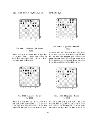 19.Re1 Ndf6 20.Ne7+Kg7 21.Ng5 h6 
8rZblnZ0Z 
7opZ0Mpj0 
60Z0o0mpo 
5Z0o0Z0M0 
40ZPZ0Z0Z 
3Z0LBZ0ZP 
2PO0Z0OPZ 
1Z0Z0S0J0 
-RNo. QBa Nb Nc Nd Ne -f +KQKRg h 
BNB4863 Browne – H.BSmith 
+K?§1932 
1.f4 d5 2.e3 f6 3.f3 e6 4.b3 d6 5.b2 
OO 6.d3 bd7 7.OO e8 8.e5 c6 
9.f3 c7 10.×d7 ×d7 11.×h7! ×h7 
12.h3g8 13.h5 f8 
8rZbZrj0Z 
7oplnZpo0 
60ZpapZ0Z 
5Z0ZpZ0ZQ 
40Z0Z0O0Z 
3ZPZ0O0ZR 
2PAPO0ZPO 
1SNZ0Z0J0 
NBa QNb c d e f g h 
QNNNNNB-BB-BNNo. 4864 Lasker – Bauer 
Q?§1889 
B+K1.f4 d5 2.e3 f6 3.b3 e6 4.b2 e7 5.d3 
b6 6.c3 b7 7.f3 bd7 8.OO OO 9.e2 
c5 10.g3 c7 11.e5 ×e5 12.×e5 c6 
13.e2 a6 14.h5 ×h5 15.×h7! ×h7 
16.Q×h5+Kg8 
8rZ0Z0skZ 
7ZbZ0apo0 
6poqZpZ0Z 
5Z0opA0ZQ 
40Z0Z0O0Z 
3ZPZ0O0Z0 
2PZPO0ZPO 
1S0Z0ZRJ0 
BQNBa -Rb c d e f g h 
BNNo. RB4865 +BBNNBNAljechin K?N-B– Drewitt 
NB§1923 
1.f3 d5 2.b4 e6 3.b2 RNB+KRRf6 4.a3 c5 5.b×c5 ×c5 6.e3 OO 7.c4 c6 8.d4 b6 9.bd2 e7 10.d3 d8 11.OO d7 12.e5 e8 
13.f4 ac8 14.c1 d7 15.×c6 ×c6 16.c5 ×c5 17.d×c5 ×c5 18.f3 ×a3 19.×c6 ×c6 20.×h7! ×h7 21.h3g8 
80Z0s0ZkZ 
7opZ0lpo0 
60ZbZpZ0Z 
5Z0ZpZ0Z0 
40Z0Z0O0Z 
3a0Z0O0ZR 
20A0M0ZPO 
1Z0ZQZ0J0 
NNNBNa b BNc No. 4866 QRagozin ?§Qd e NBf Ng Bh 
+– Sozin 
1937 
QB1.c4 e5 2.f3 c6 3.c3 f6 4.d4 e×d4 
5.×d4 b4 6.g5 h6 7.h4 ×c38.b×c3 e5 9.b5 a6 10.d4 d6 11.×f6 g×f6 
12.a3 c5 13.d2 a5 14.b2 d7 15.e4 
847 
 