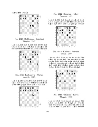16.Qb5 Qf6 17.Kh2 
8rZbZ0s0j 
7opo0Z0op 
60Z0Z0l0Z 
5ZQZ0Z0Zn 
4BZ0Zpm0Z 
3Z0O0A0ZP 
2PO0Z0OPJ 
1SNZ0ZRZ0 
1.e4 e5 2.Nf3 Nc6 3.Bb5 Nf6 4.O-O Bc5 
5.N×e5 ×e5 6.d4 c6 7.a4 ×e4 8.Re1 d5 
9.d×c5 O-O 10.Qd4 Qf6 11.Be3 Bh3 12.Kh1 
rZ0Z0skZ 
a b c d e f g h 
opZ0Zpop 
Z0Opm0Z0 
0ZpZ0l0Z 
8Z0Z0A0Zb 
BZ0LnZ0Z 
76POPZ0OPO 
5SNZ0S0ZK 
4321No. 4940 Hoffmann – Lambert 
Wiedinu§1947 
1.e4 e5 2.Nf3 Nc6 3.Bb5 Nf6 4.O-O N×e4 
5.Re1 Nd6 6.×e5 e7 7.Qh5 N×e5 8.Q×e5 N×b5 9.Q×g7 Rf8 10.a4 Nd6 11.c3 Nf5 
rZblks0Z 
a b c d e f g h 
opopapLp 
Z0Z0ZnZ0 
0Z0Z0Z0Z 
8Z0M0Z0Z0 
PZ0Z0Z0Z 
760OPO0OPO 
5S0A0S0J0 
4321No. 4941 Ljubojevic – Calwo 
Arrecife§1973 
a b c d e f g h 
1.e4 e5 2.Nf3 Nc6 3.Bb5 a6 4.B×c6 d×c6 
5.O-O Bg4 6.h3 h5 7.d3 Qf6 8.Nbd2 Ne7 
9.Re1 Ng6 10.d4 Nf4 11.h×g4 h×g4 12.h2 
8rZ0Zka0s 
7Zpo0Zpo0 
6pZpZ0l0Z 
5Z0Z0o0Z0 
40Z0OPmpZ 
3Z0Z0Z0Z0 
2POPM0OPM 
1S0AQS0J0 
No. 4942 Bondum – Iskov 
Denmark§1972 
RQQNNa NBBBb Nc No. 4943 +NBd KQe BBf Kirilov Vilnius§1949 
QQg h 
RBN-N– Furman 
RQ-1.e4 e5 2.f3 c6 3.b5 a6 +4.Ka4 f6 
5.e2 b5 6.b3 e7 7.a4 b4 8.d5 ×d5 
9.e×d5 d4 10.×d4 e×d4 11.OO OO 
12.c4 c5 13.d×c6 d×c6 14.×c6 a7 15.f3 c7 16.d3 b7 17.d1 d6 18.d2 e8 
19.c4 ×h2! 20.×h2 h421.g1 
80Z0ZrZkZ 
7Zbs0Zpop 
6pZ0Z0Z0Z 
5Z0Z0Z0Z0 
4PoNo0Z0l 
3Z0ZPZ0Z0 
20OPZ0OPZ 
1S0AQZRJ0 
NNNa No. NQ4944 NBb Nc Nd e BBf Ng h 
BNThomas – Keres 
NNMargate§1937 
Q-1.e4 e5 2.f3 c6 3.b5 a6 4.a4 f6 
5.c3 b5 6.b3 d6 7.g5 d5 8.×d5 d4 9.e3 ×b3 10.a×b3 h6 11.f3 ×e4 
12.×e5 f6 13.f3 b7 14.e2 OOO 
866 
 