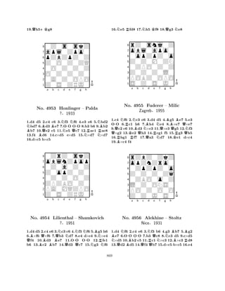 19.Qh5+Kg8 
80Z0s0skZ 
7apl0Zpo0 
6pZbZpZ0Z 
5Z0O0Z0ZQ 
40O0Z0Z0Z 
3O0Z0Z0Z0 
20A0Z0OPO 
1Z0S0ZRJ0 
NBa b c d e f g h 
BBQBNN-NQ-NRNNRBNo. 4953 Honlinger – Palda 
?§1933 
1.d4 d5 2.c4 c6 3.f3 f6 4.e3 e6 5.bd2 bd7 6.d3 e7 7.OO OO 8.b3 b6 9.b2 b7 10.e2 c5 11.e5 c7 12.ac1 ac8 
13.f4 d6 14.c×d5 e×d5 15.×d7 ×d7 
16.d×c5 b×c5 
80ZrZ0skZ 
7oblnZpop 
60Z0a0Z0Z 
5Z0opZ0Z0 
40Z0Z0O0Z 
3ZPZBO0Z0 
2PA0MQZPO 
1Z0S0ZRJ0 
QBNo. BQa Bb QNc d Ne -f QNg h 
4954 Lilienthal – QNBNShamkovich 
-?§1951 
NRN1.d4 d5 2.c4 e6 3.c3 c6 4.f3 f6 5.g5 h6 
6.×f6 ×f6 7.b3 d7 8.e4 d×e4 9.×e4 f4 10.d3 e7 11.OO OO 12.fe1 
b6 13.c2 b7 14.d3 c7 15.g3 f6 
16.Ne5 Rfd8 17.Nh5 Kf8 18.Qg3 Ne8 
8rZ0snj0Z 
7obl0apo0 
60opZpZ0o 
5Z0Z0M0ZN 
40ZPO0Z0Z 
3Z0Z0Z0L0 
2POBZ0OPO 
1S0Z0S0J0 
Q-NRa NBb c RNo. KR4955 QNQBd e RNf Qg Bh 
NBQFuderer – Milic 
QZagreb§1955 
KRQN1.c4 Bf6 2.c3 e6 3.d4 d5 4.g5 e7 5.e3 
OO 6.c1 h6 7.h4 e4 8.×e7 ×e7 
9.c2 c6 10.d3 ×c3 11.×c3 g5 12.f3 ×g2 13.e2 h3 14.cg1 f5 15.g3 h5 
16.hg1 f7 17.a3 d7 18.e1 d×c4 
19.×c4 f4 
8rZbZ0ZkZ 
7opZnZro0 
60ZpZpZ0o 
5Z0Z0Z0Zq 
40ZBO0o0Z 
3L0Z0ONS0 
2PO0Z0O0O 
1Z0Z0J0S0 
NBQNNo. B-a -b c Nd RQe 4956 QAlekhine QNf g Nh 
BB– Stoltz 
BRNice§1931 
1.d4 f6 2.c4 e6 3.f3 b6 4.g3 b7 5.g2 e7 6.OO OO 7.b3 c8 8.c3 d5 9.c×d5 ×d5 10.b2 c5 11.c1 ×c3 12.×c3 d8 
13.d2 d5 14.f4 b7 15.d×c5 b×c5 16.e4 
869 
 