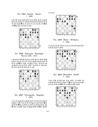 1.f4 d5 2.e3 Nf6 3.b3 e6 4.Bb2 Be7 5.Bd3 
b6 6.Nc3 Bb7 7.Nf3 O-O 8.O-O Nbd7 9.Ne2 
c5 10.g3 Qc7 11.Ne5 N×e5 12.B×e5 Qc6 
13.Qe2 a6 14.Nh5 ×h5 
8rZ0Z0skZ 
7ZbZ0apop 
6poqZpZ0Z 
5Z0opA0Zn 
40Z0Z0O0Z 
3ZPZBO0Z0 
2PZPOQZPO 
1S0Z0ZRJ0 
No. 4965 Lasker – Bauer 
?§1889 
-NRBQNNa b c Nd e f Bg Nh 
BB-No. 4966 NTarrasch BRN– NSatzinger 
NN1.f4 e6 2.f3 d5 3.e3 c5 4.b3 e7 5.b2 f6 
6.e5 ×e5 7.f×e5 e7 8.d3 bc6 9.OO 
OO 10.h5 g6 11.f3 ce7 12.c3 a6 
13.af1 b5 14.d1 b7 15.f2 c4 16.g4 
f5 17.e×f6 f5 18.f×g7 ×g7 
ZbZ0Z0mp 
rZ0l0skZ 
Munich GER§1915 
ZpZpZ0ZQ 
pZ0ZpZnZ 
80ZpZ0ZNZ 
7ZPZBORZ0 
65Z0Z0ZRJ0 
PAPO0ZPO 
4321QR-NQRa Nb c B-d RBe Nf g NNo. 4967 Nivergenit R– Bh 
Kapello 
B?§1970 
QRQ1.c4 e5 2.g3 d6 3.g2 e7 4.c3 c6 5.d3 f5 
6.b1 f6 7.e4 OO 8.ge2 a6 9.b4 e8 
10.OO h5 11.f3 f×e4 12.f×e4 h3 13.×h3 ×h3 14.f2 g4 15.g2 f7 16.e1 af8 
17.Nd1 
80Z0Z0skZ 
7opZ0arop 
6nZpo0Z0Z 
5Z0Z0o0Z0 
40OPZPZnZ 
3Z0ZPZ0Oq 
2PZ0ZNZRO 
1ZRANL0J0 
1.c4 e5 2.Nc3 Nf6 3.e4 Nc6 4.f4 d6 5.d3 Be7 
6.Be3 g4 7.Bd2 
rZblkZ0s 
a b c d e f g h 
opo0apop 
Z0Z0o0Z0 
0Zno0Z0Z 
8Z0MPZ0Z0 
0ZPZPOnZ 
76PO0A0ZPO 
5S0ZQJBMR 
4321No. 4968 Shaw – Whitney 
?§1949 
NBN-a N-b QNc d e Qf Bg RNh 
NB1.d4 f6 2.f3 b6 3.e3 b7 4.bd2 e6 
5.d3 d5 6.OO bd7 7.e2 e4 8.c4 d6 
9.e1 OO 10.f3 f5 11.e2 f6 12.f3 
8rZ0l0ZkZ 
7obonZ0op 
60o0aps0Z 
5Z0ZpZpZ0 
40ZPOnZ0Z 
3Z0ZBOPZ0 
2PO0MQZPO 
1S0A0MRJ0 
No. 4969 Henschel – Karff 
?§1946 
a b c d e f g h 
872 
 