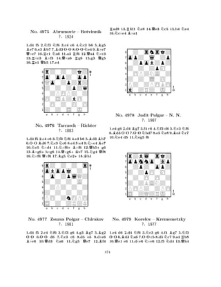 QBRQBRNBNNBQ--NBNo. 4975 Abramovic R– Botvinnik 
QNQ1.d4 f5 2.f3 f6 3.c4 e6 4.c3 b6 5.g5 e7 6.e3b7 7.d3 OO 8.OOe4 9.×e7 ×e7 10.c1 a6 11.a3 f6 12.a4 ×c3 
13.×c3 ×f3 14.×a6 g6 15.g3 g5 
16.e1 h5 17.e4 
Z0Z0ZpZq 
Qo0ZpZrZ 
o0opZ0op 
rZ0Z0ZkZ 
?§1924 
876Z0Z0S0J0 
0O0Z0O0O 
O0SBZbO0 
0ZPOPZ0Z 
54321NBN-BNo. N+Qa Nb Nc 4976 Tarrasch BNQd NNe +B+Kf +g h 
– Richter 
KNBQN+BQ1.d4 f5 2.c4 e6 3.f3 f6 4.e3 b6 5.d3 b7 
6.OO d6 7.c3 c6 8.e4 f×e4 9.×e4 e7 
10.e5 ×d4 11.×f6×f6 12.h5g6 
13.×g6h×g6 14.×g6e7 15.g4 f8 
16.×f6 ×f6 17.g5 e218.h1 
Z0Z0Z0A0 
0o0ZplQZ 
obopj0Z0 
rZ0Z0Z0s 
?§1883 
876S0Z0ZRZK 
PO0ZnOPO 
Z0Z0Z0Z0 
0ZPZ0Z0Z 
54321B--No. 4977 Qa Nb c Nd e f g h 
BBZsuzsa NPolgar N– QChirakov 
B?§1981 
1.d4 f5 2.c4 f6 3.f3 g6 4.g3 g7 5.g2 
OO 6.OO d6 7.c3 c6 8.d5 e5 9.d×e6 ×e6 10.d3 a6 11.g5 e7 12.f4 
Rad8 13.Rfd1 Ne8 14.Qe3 Nc5 15.b4 Ne4 
16.Nc×e4 B×a1 
80Z0snskZ 
7opZ0l0Zp 
60ZpobZpZ 
5Z0Z0ZpM0 
40OPZNA0Z 
3Z0Z0L0O0 
2PZ0ZPOBO 
1a0ZRZ0J0 
B-a Bb -c NNNd e f Ng h 
BNNNo. 4978 Judit Polgar – N. N. 
1.e4 g6 2.d4 g7 3.f4 c6 4.f3 d6 5.c3 f6 
6.d3 OO 7.OO bd7 8.e5e8 9.e3c7 
10.e4 d5 11.eg5 f6 
?§1987 
0ZpZ0opZ 
Z0ZpO0M0 
opmno0ap 
rZbl0skZ 
876S0ZQZRJ0 
POPZ0ZPO 
Z0ZBANZ0 
0Z0O0O0Z 
54321-Ba Nb c -d Ne f g h 
No. Q4979 Korelov NBRN– Krememetzky 
NQ?§1977 
1.e4 d6 2.d4 f6 3.c3 g6 4.f4 g7 5.f3 
OO 6.d3 a6 7.OO c5 8.d5 c7 9.a4 b8 
10.e1 e6 11.d×e6 ×e6 12.f5 d4 13.h4 
874 
 