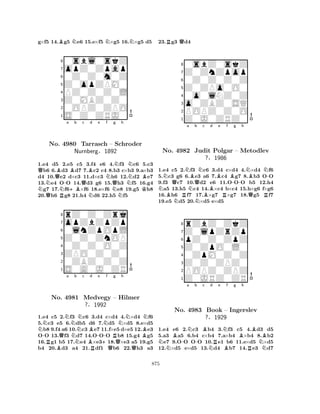 g×f5 14.Bg5 Ne6 15.e×f5 N×g5 16.N×g5 d5 
80sbl0skZ 
7opZ0Zpap 
60Z0Z0m0Z 
5Z0opZPM0 
4PZ0Z0Z0L 
3Z0MBZ0Z0 
20OPZ0ZPO 
1S0Z0ZRJ0 
NQNo. QB-a Bb Qc d e N4980 +BBTarrasch Nf – Nurnberg§1892 
Qg Nh 
NNSchroder 
KB1.e4 Qd5 R2.e5 c5 3.Nf4 e6 4.Nf3 c6 5.c3 b6 6.d3 d7 7.c2 c4 8.b3 c×b3 9.a×b3 
d4 10.e2 d×c3 11.d×c3 h6 12.d2 e7 
13.e4 OO 14.d3 g6 15.h3 f5 16.g4 g7 17.f6×f6 18.e×f6 e8 19.g5 h8 
20.h6 g8 21.h4 d6 22.h5 f5 
8rZ0Z0Zrj 
7opZbZpZp 
60lnZpOpL 
5Z0Z0ZnOP 
40Z0Z0O0Z 
3ZPO0Z0Z0 
20ZBZ0Z0Z 
1S0A0J0ZR 
N-QNa Nb c d RNNo. B4981 NMedvegy BB?§R1992 
-e Nf Rg Nh 
+– Hilmer 
BN1.e4 c5 2.f3 c6 3.d4 c×d4 Q4.×d4 Qf6 
5.c3 e5 6.db5 d6 7.d5 ×d5 8.e×d5 b8 9.f4 a6 10.c3e7 11.f×e5 d×e5 12.e3 
OO 13.f3 d7 14.OOO b8 15.g4 g5 
16.g1 b5 17.e4 ×e318.×e3 a5 19.g5 
b4 20.d3 a4 21.df1 b6 22.h3 a3 
23.Rg3 Qd4 
80sbZ0skZ 
7Z0ZnZpop 
60Z0Z0Z0Z 
5Z0ZPo0O0 
40o0lNZ0Z 
3o0ZBZ0SQ 
2POPZ0Z0O 
1Z0J0ZRZ0 
Na NNo. BQN4982 RNNBQb Nc d e f g h 
Judit NBBBNBN-Polgar -– Metodlev 
?§1986 
RQR1.e4 c5 2.f3 c6 3.d4 c×d4 4.×d4 f6 
5.c3 g6 6.e3 a6 7.c4 g7 8.b3 OO 
9.f3 c7 10.d2 e6 11.OOO b5 12.h4 a5 13.h5 c4 14.×c4 b×c4 15.h×g6 f×g6 
16.h6 f7 17.×g7 ×g7 18.g5 f7 
19.e5 d5 20.×d5 e×d5 
8rZbZ0ZkZ 
7Z0lpZrZp 
6pZ0Z0ZpZ 
5Z0ZpO0L0 
40ZpM0Z0Z 
3Z0Z0ZPZ0 
2POPZ0ZPZ 
1Z0JRZ0ZR 
NB-a Nb -Bc d NRe Nf g Bh 
BBNo. 4983 Book – Ingerslev 
?§1929 
BRN1.e4 e6 2.c3 b4 3.f3 c5 4.d3 d5 
5.a3 a5 6.b4 c×b4 7.a×b4 ×b4 8.b2 e7 9.OO OO 10.e1 b6 11.e×d5 ×d5 
12.×d5 e×d5 13.d4 b7 14.e3 d7 
875 
 