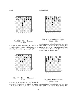 Q×e7 
8rmbZ0skZ 
7opZnlpop 
60Z0ZpZ0Z 
5Z0ZpO0Z0 
40Z0o0Z0O 
3Z0MBZ0ZN 
2POPZ0OPZ 
1S0ZQJ0ZR 
BNa b -NNc Bd Ne f Bg h 
BBNo. 5010 Fritz – Bozener 
R1.e4 e6 2.d4 d5 3.c3 f6 4.g5 e7 5.×f6 ×f6 6.f3 OO 7.d3 c5 8.e5 e7 9.h4 f5 
10.e×f6 g×f6 11.g5 f×g5 12.h×g5 f7 
?§1899 
0Z0ZpZ0Z 
Z0opZ0O0 
opZ0arZp 
rmbl0ZkZ 
876S0ZQJ0ZR 
POPZ0OPZ 
Z0MBZ0Z0 
0Z0O0Z0Z 
54321NRBa -b Qc NBd e Nf Ng QBh 
NBQNo. 5011 Euwe – Maroczy 
?§???? 
1.e4 e6 2.d4 d5 3.c3 f6 4.g5 e7 5.e5 fd7 6.h4 OO 7.d3 c5 8.h5 g6 9.h6 e8 10.×e7 ×e7 11.h5 f8 12.f3 c×d4 
13.Ng5 Nbd7 
8rZbZrmkZ 
7opZnlpZp 
60Z0ZpZpL 
5Z0ZpO0MP 
40Z0o0Z0Z 
3Z0MBZ0Z0 
2POPZ0OPZ 
1S0Z0J0ZR 
Na Bb c d e f g h 
QNNo. N+K5012 NQNN+KNBQRQBNBKasperski – Mazel 
-QMinsk§1925 
1.e4 e6 2.d4 d5 3.c3 f6 4.g5 e7 5.e5 fd7 6.h4 ×g5 7.h×g5 ×g5 8.h3 e7 
9.g4 g6 10.f4 a6 11.d3 f8 12.OOO 
c5 13.c×d5 e×d5 14.×d5 a7 15.e6 f×e6 
16.c7f7 17.×e6g7 
80mbZ0l0s 
7spMnZ0jp 
6pZ0ZQZpZ 
5Z0o0Z0Z0 
40Z0O0Z0Z 
3Z0ZBZ0Z0 
2POPZ0OPZ 
1Z0JRZ0ZR 
Na Bb c Nd e NQf g Bh 
NBQNo. 5013 Keres – Wade 
London§1954 
1.e4 e6 2.d4 d5 3.c3 f6 4.g5 e7 5.e5 fd7 6.h4 ×g5 7.h×g5 ×g5 8.h3 e7 
882 
 