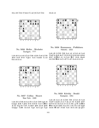 16.e×d5 Nb4 17.Be4 N×a2 18.Ne5 Nb4 
8rZ0lrZkZ 
7ZbZ0apop 
6pZ0Z0Z0Z 
5ZpZPM0Z0 
40m0ZBZ0Z 
3Z0Z0Z0Z0 
20A0ZQOPO 
1Z0SRZ0J0 
Ba -b c NRd Ne f g Bh 
BNNNo. 5056 Heller – Wechsler 
1.d4 d5 2.c4 e6 3.c3 f6 4.f4 c6 5.f3 b4 6.e3 OO 7.c1 e4 8.d3 ×c3 
9.b×c3 d×c4 
Stuttgart§???? 
0ZnZpZ0Z 
Z0Z0Z0Z0 
opo0Zpop 
rZbl0skZ 
876Z0SQJ0ZR 
PZ0Z0OPO 
Z0OBONZ0 
0apO0A0Z 
54321BBNa b c d e f g h 
RNo. N5057 NBN-KNNR-NCollins – Hearst 
NRQNew York§1949 
1.d4 d5 2.f3 e6 3.c4 f5 4.c3 f6 5.g3 c6 
6.g2 d6 7.f4 OO 8.OO e4 9.c2 ×f4 10.g×f4 d7 11.h1 f6 12.e3 h6 
13.g1 df6 14.e5 g4 15.×g4 f×g4 
16.B×e4 
8rZbl0ZkZ 
7opZ0Z0op 
60ZpZpZ0s 
5Z0ZpZ0Z0 
40ZPOBOpZ 
3Z0M0O0Z0 
2POQZ0O0O 
1S0Z0Z0SK 
NBNQBNa Bb Nc d NN-e f -Qg Nh 
No. 5058 Rasmusson – Pulkkinen 
RB1.d4 d5 2.f3 f6 3.c4 c6 4.c3 e6 5.e3 bd7 6.d3 e7 7.OO OO 8.b3 b6 9.b2 b7 10.e2 c5 11.e5 c7 12.f4 ae8 
13.b5 b8 14.×d7 ×d7 15.d×c5 b×c5 
Helsinki§1933 
0Z0ZpZ0Z 
ZNopZ0Z0 
obZnapop 
0l0ZrskZ 
876S0Z0ZRJ0 
PA0ZQZPO 
ZPZBO0Z0 
0ZPZ0O0Z 
54321N-Ba Nb c Nd Be QNo. Q5059 BK´orN´ody NNf g +Nh 
BB– Benk¨o 
QBudapest§1951 
NRR+1.d4 d5 2.c4 c6 3.f3 f6 4.c3 e6 5.e3 bd7 6.d3 d×c4 7.×c4 b5 8.d3 b7 
9.OO b4 10.e4 c5 11.×f6g×f6 12.e2 b6 13.a3 d6 14.a×b4 c×d4 15.e×d4 g8 
16.b5 ×d4! 17.h3 e5 18.×d4 ×g2! 
893 
 