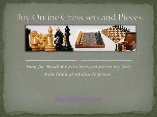 Shop for Wooden Chess Sets and pieces for Sale
from India at wholesale prices.
http://chesskart.com/
 