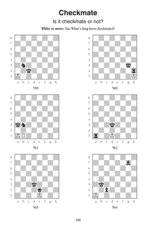100
Checkmate
Is it checkmate or not?
White to move: Has White’s king been checkmated?
w________w� w________w
°wdwdwdwd]� °wdwdwdwd]
‡dwdwdwdw]� ‡dwdwdwdw]
ﬂwdwdwdwd]� ﬂwdwdwdwd]
ﬁdwdwdwdw]� ﬁdwdwdwdw]
›wdwdwdwd]� ›wdwdwdwd]
‹dndwdwdw]� ‹dwdwdwiw]
¤wdkdwdwd]� ¤wdwdwdw4]
⁄Iwdwdwdw]� ⁄dwdwdwdK]
w¡™£¢∞§¶•w� w¡™£¢∞§¶•w
559 560
w________w� w________w
°wdwdwdwd]� °wdwdwdwd]
‡dwdwdwdw]� ‡dwdwdwdw]
ﬂwdwdwdwd]� ﬂwdwdwdw!]
ﬁdwdwdwdw]� ﬁdwdwdwdw]
›wdwdwdwd]� ›wdwdwdwd]
‹indwdwdw]� ‹dwdkdwdw]
¤wdwdwdwd]� ¤wdwdwdwd]
⁄IRdwdwdw]� ⁄4wdKdwdw]
w¡™£¢∞§¶•w� w¡™£¢∞§¶•w
561 562
w________w� w________w
°wdwdwdwd]� °wdwdwdwd]
‡dwdwdwdw]� ‡dwdwdwgw]
ﬂwdwdwdwd]� ﬂwdwdwdwd]
ﬁdwdwdwdw]� ﬁdwdwdwdw]
›wdwdwdwd]� ›wdwdwdwd]
‹dwdkdwdw]� ‹dkdwdwdw]
¤wdwdqdwd]� ¤wdpdwdwd]
⁄dwdwIwdw]� ⁄Iwdwdwdw]
w¡™£¢∞§¶•w� w¡™£¢∞§¶•w
563 564
 