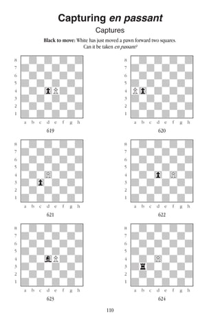 110
Capturing en passant
Captures
Black to move: White has just moved a pawn forward two squares.
Can it be taken en passant?
w________w� w________w
°wdwdwdwd]� °wdwdwdwd]
‡dwdwdwdw]� ‡dwdwdwdw]
ﬂwdwdwdwd]� ﬂwdwdwdwd]
ﬁdwdwdwdw]� ﬁdwdwdwdw]
›wdw0Pdwd]� ›P0wdwdwd]
‹dwdwdwdw]� ‹dwdwdwdw]
¤wdwdwdwd]� ¤wdwdwdwd]
⁄dwdwdwdw]� ⁄dwdwdwdw]
w¡™£¢∞§¶•w� w¡™£¢∞§¶•w
619 620
w________w� w________w
°wdwdwdwd]� °wdwdwdwd]
‡dwdwdwdw]� ‡dwdwdwdw]
ﬂwdwdwdwd]� ﬂwdwdwdwd]
ﬁdwdwdwdw]� ﬁdwdwdwdw]
›wdw)wdwd]� ›wdw0w)wd]
‹dw0wdwdw]� ‹dwdwdwdw]
¤wdwdwdwd]� ¤wdwdwdwd]
⁄dwdwdwdw]� ⁄dwdwdwdw]
w¡™£¢∞§¶•w� w¡™£¢∞§¶•w
621 622
w________w� w________w
°wdwdwdwd]� °wdwdwdwd]
‡dwdwdwdw]� ‡dwdwdwdw]
ﬂwdwdwdwd]� ﬂwdwdwdwd]
ﬁdwdwdwdw]� ﬁdwdwdwdw]
›wdwgPdwd]� ›wdw)wdwd]
‹dwdwdwdw]� ‹drdwdwdw]
¤wdwdwdwd]� ¤wdwdwdwd]
⁄dwdwdwdw]� ⁄dwdwdwdw]
w¡™£¢∞§¶•w� w¡™£¢∞§¶•w
623 624
 