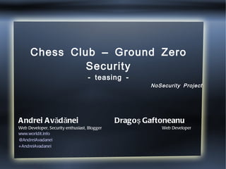 Chess Club – Ground Zero Security - teasing - Andrei Avădănei  Dragoş Gaftoneanu Web Developer, Security enthusiast, Blogger  Web Developer www.worldit.info @AndreiAvadanei +AndreiAvadanei NoSecurity Project 