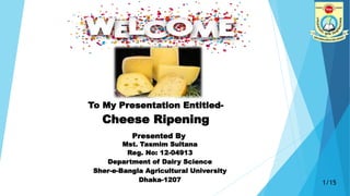 Cheese Ripening
To My Presentation Entitled-
Presented By
Mst. Tasmim Sultana
Reg. No: 12-04913
Department of Dairy Science
Sher-e-Bangla Agricultural University
Dhaka-1207 1/15
 