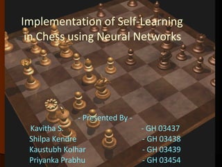 - Presented By - Kavitha S.   - GH 03437 Shilpa Kendre    - GH 03438 Kaustubh Kolhar  - GH 03439 Priyanka Prabhu  - GH 03454 Implementation of Self-Learning in Chess using Neural Networks 