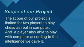 The scope of our project is
limited for two players to play
chess as real in computer.
And a player also able to play
with computer according to the
intelligence we gave it.
5
 