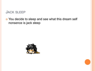JACK SLEEP


You decide to sleep and see what this dream self
nonsence is jack sleep

 