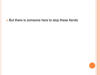 

But there is someone here to stop these fiends

 