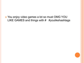 

You enjoy video games a lot so must OMG YOU
LIKE GAMES and things with # #youlikehashtags

 