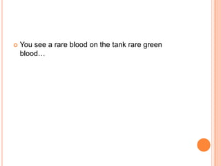 

You see a rare blood on the tank rare green
blood…

 