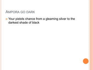 AMPORA GO DARK


Your pistols chance from a gleaming silver to the
darkest shade of black

 