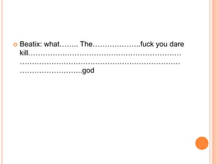 

Beatix: what…….. The………………..fuck you dare
kill………………………………………………………
…………………………………………………………
……………………..god

 