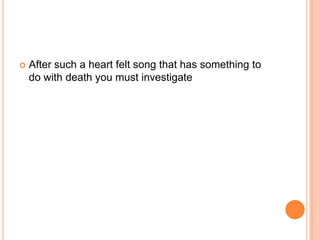 

After such a heart felt song that has something to
do with death you must investigate

 
