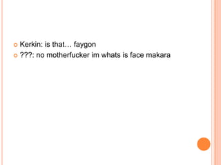Kerkin: is that… faygon
 ???: no motherfucker im whats is face makara


 