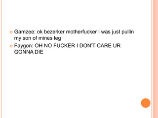 Gamzee: ok bezerker motherfucker I was just pullin
my son of mines leg
 Faygon: OH NO FUCKER I DON‟T CARE UR
GONNA DIE


 