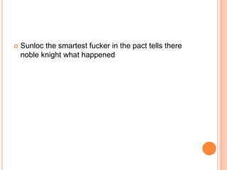 

Sunloc the smartest fucker in the pact tells there
noble knight what happened

 