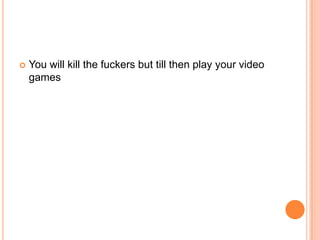 

You will kill the fuckers but till then play your video
games

 