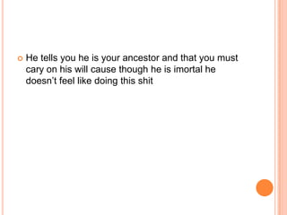 

He tells you he is your ancestor and that you must
cary on his will cause though he is imortal he
doesn‟t feel like doing this shit

 