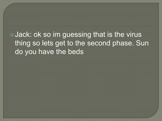  Jack:

ok so im guessing that is the virus
thing so lets get to the second phase. Sun
do you have the beds

 