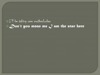  I’ll

be taking over motherfucker
 Don’t you mean me I am the star here

 
