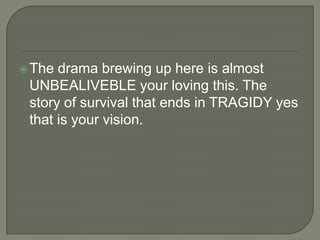  The

drama brewing up here is almost
UNBEALIVEBLE your loving this. The
story of survival that ends in TRAGIDY yes
that is your vision.

 