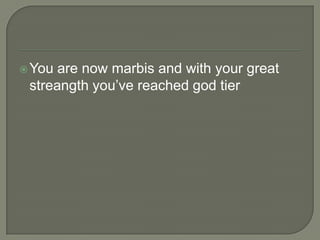 You

are now marbis and with your great
streangth you‟ve reached god tier

 