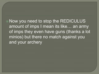  Now

you need to stop the REDICULUS
amount of imps I mean its like… an army
of imps they even have guns (thanks a lot
minios) but there no match against you
and your archery

 