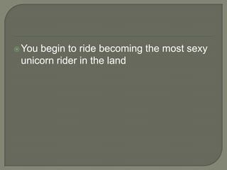  You

begin to ride becoming the most sexy
unicorn rider in the land

 